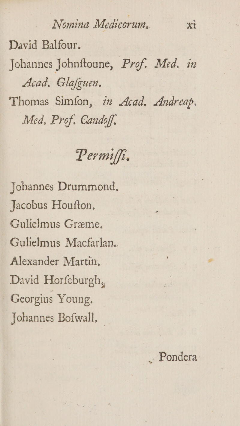 David Balfour. Johannes Johnftoune, Prof. Med. in Acad. Glafguen. 'Fhomas Simfon, zm zfcad. znudrea. Med, Prof. Candoff. Permiff. Johannes Drummond, Jacobus Houfton. Gulielmus Graeme, Gulielmus Macfarlan.. Alexander Martin, David Horfeburgh,, Georgius Young. Johannes Bofwall, | .. Pondera