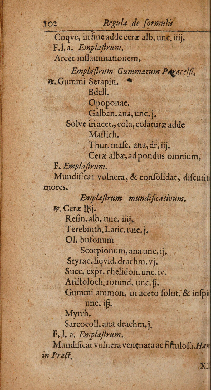 D EUUDE VERD d E * £97 - Régule de: eformuhé * Coqve, ifte cis alb, une, iiij UFha. Emplaftrum., Arcet inflammationem, - Epmpla, 1112777 Gummatum Bine. s. Gummi Serapin| '*- | Bdel. hk FGalbai. ana, unc, Solve iri acet., cola, cola Maflich. 2 bl / Thur. mafc, ana, ái lij ; . Cere albe, ad pondus omnium, F. Emplaftrum. . -. Mundificat vulnera, &amp; confolidat, difcuti je WORS C m : 1 Emplaftrum mundi icAHyum, E, Cera bj. Refin.alb. unc, ín Terebinth, Lucano. d T Ol, bufonum Scorpionum, anaunc,ij, qui e : Styrac. liqvid. drachm.vj. - Ü Succ. expr. : chelidon. unciv.- — . Ariftoloch, rotund. unc.f. 4 Gummi ammon, in aceto o folut. &amp; inf ^ | unc, i. m Mysh, dili RR Sarcocoll, ana drachm.j, : | P.L, a; Emplajhtvum, 4 en Mindificár vulnera venenata achitulof à. Ha | uper RUN ad
