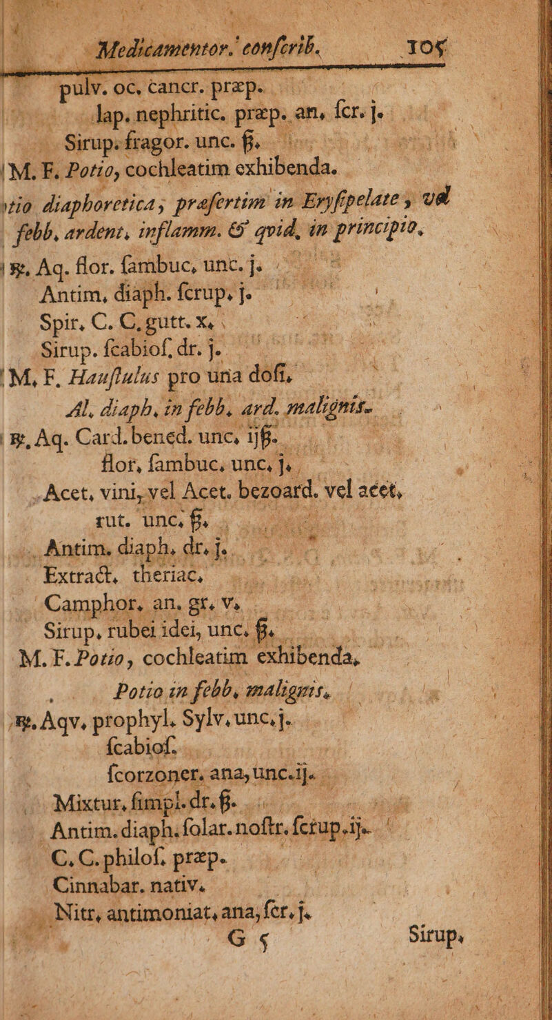 Án - Melimentn: mft P e p - OC, Cancr. p. prep. SR. eal Y * Jap. nephritic.. pups an, [T deci diis E d aioninios ane. mc | Set NOCT M. B Potioy cochleatim iade. uh. mam D diaphoretica ; prafertim in Eryf fpelate ,  vd cq | felb, ardenz, inflamm. &amp; qu in Fprpaepnt. xs | &amp;&amp;, Aq. flor. fambuc, unc. M bo n A m Antim, diaph. ferup. j e n o RR Spir, C. C, gutt. X. 3 is Sirup.feabiof.dr. j. ^ M.F, Hauflulus pro una dofi,- AL diapb, in feb. ard. mat gni. fi | K, Aq. Card. bened. unc, yii ind LUE de Hor,fambuc,.unth, ^. .— : . Acet, vini, vel Acet. bora d acet, rut. unc f. . x o DRESS. .. Antim, diaph,. dr. de. : Extract, theria, . Camphor, an. gr. ; P Sirup. rubei idei, unc. £&amp;. A M.F. Potzo, cochleatim exhibenda, Potzo 1n fh. malignis, D E E jS. Àqv, prophyl. rne EU v, i Ícabiof. * fcorzoner ranauncij. ): Antim. diaph.folar.1 nofi o: 4 C. C. philof. prep. Cinnabar. nativ. jjNi itr, antimoniat, ana, fer,j l F j* NT G « Situp. * n [