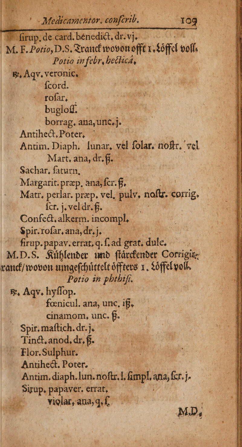 M. E. Potio,D.S, Srandf vooton Seo wi Potio in febr, pethiek i s Aqv.veronic, ^ gon vj Ícord. x occHbii. -rfofar, | ager bugloff. borrag, ana, uncj. me Antihed,Poter, ' pe Antim.Diaph. Í[unar, vil jb. noftr,' vel Mart, ana, dr. $ - s Sachar, fatutn, | . Margarit. prep, and; fcr. G. Íct. jcveldgf. 5 Confed. alkerm. incompl.. . Spir. rofar, ana, dr, j jo 5a - firup.papav.errat, q. f. ad. de due, p « Porro in phi. &amp;, Aqv. hyffop. foenicul. ana, unc, ig. cinamom, unc. f. EA ; Spir. maflich. dr.i ] T 4 Flor.Sulpli: VER, n i : ii Antihed. Poter. | Antim. diaph. Iun. noftr.1. imi anser js Sirup. papaver. erat, 2: violat, anaqf