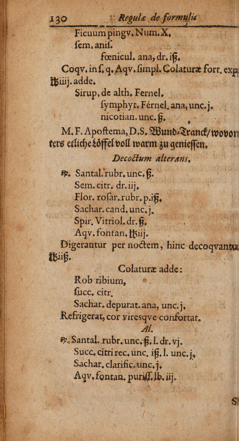 pars iege is du T Aqv. fimpl.! Colaturz fort. ng Coqv. inf, q. A ibiij. adde, Sirup, de alh.Fernel, |. fymphyt, Férnel, ansam. 2. T x nicotian. unc. Bu. M.F. Apoftema,D. S. Bun tránd/te — tere etlid)esóffel voll tvarm gu genieffen. Decotlum Alterans, 4 &amp;. Santal/rubr,uncifj. ^ í | m Sem dnun ^ P ... Hor. rofar. rubr. r pig. Pe | | Sachar. cánd,unc. 4 | Spir, Vitriol. JOE E ior E Aqv.fontan,[Büj. — . 3 364 Digerantur per noctem, hinc: decoqranta üug. | Clatüge: adde: | Robo |*, fucc, citr, : Sachar, depurat. ana, unc.j. Refrigerat, cor viresqve- confortat, : Af. B. f', Santal. rubr, unc.f. L.dr.vj.. Succ, citri rec, unc, if. l. une. Sachar, clarific.unc, j,