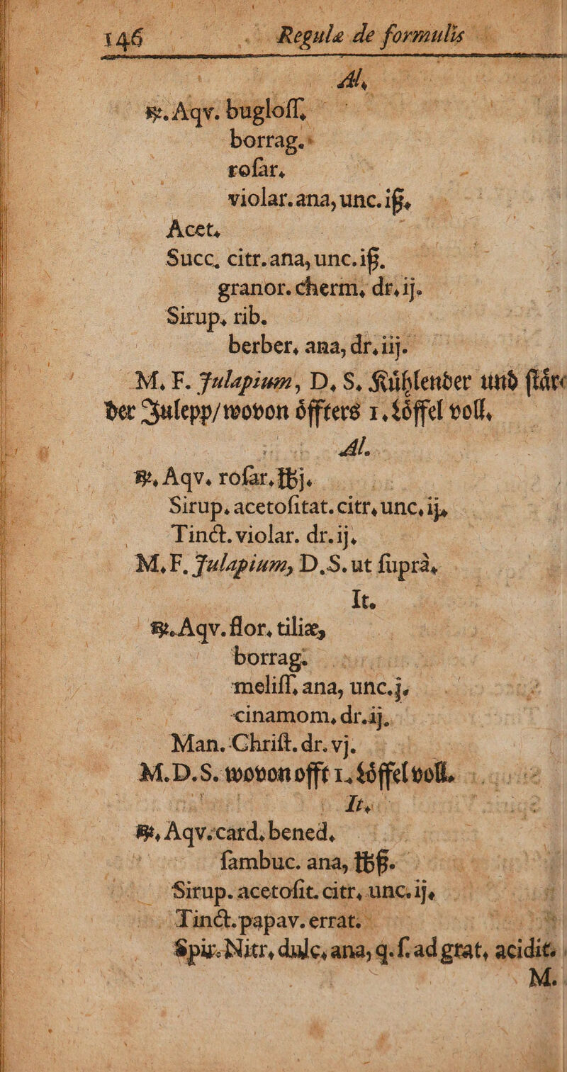 Acet, Succ, citr.ana, unc.if. granor. cherm, dr. ij. Sirup. rib. berber, ana, dr; ii ij. M, F. Tulapium, D, S. Suiblenber iib ftár ber dac teoton ici mn voll, Ai... B. Aqv. rofa dbi. | Situp. acetofitat. citr, unc, ij» .. Tind&amp;. violar. dr.ij. MLF. Tulapium, D.S.ut fuprà, | It. | S Aqv.flor. tiliz, borrag. T meliff, ana, unc.j, | inamom, dr.ij.. Man. Chrift.dr.vj. M.D.$. toovon offt r.Soffeleoll. ... bd Itc ». Aqv. catd, bened, in fambuc.ana,fbf. - Sirup. acetofit. citt, uni. A b m - Tin&amp;.papav. errat. ttu Nene dulc, en fad igiat sii |