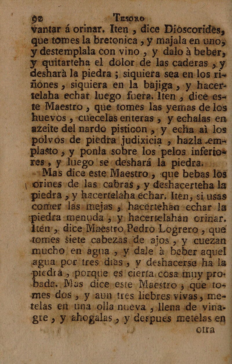 te em PO y use 6 ue a: > ae e-es- bo dra a pa yd bs 7. hacerte! si Hién Par ee Maeso Pod lro] 0 e y «qué tomes siete cabezas:de ajos y y esco y mucho en agua > y dale a: beber. aquel agua por tres dias) y deshacerse ha la «piedra, porque es cierta: pro «bada. Mas dices este: tasas tro 3 que t mes dos , y aun tres liebres vivas y me. telas € sepia: nueva > Aena de vira gtc, boga: 45, y despues meielas en