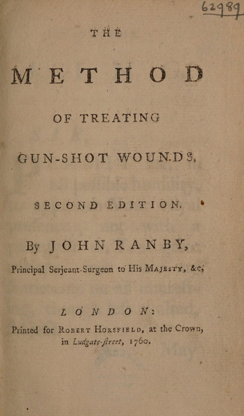 624999 METHOD OF TREATING GUN-SHOT WOUNDS, S2COND EDITION, . JOHN RANBY, Principal Serjeant-Surgeon to His Mayssry, &amp;¢; ton DO WM: printed for Roserr Horsrifip, at the Crown, in Ludgate-fireet, 1700,