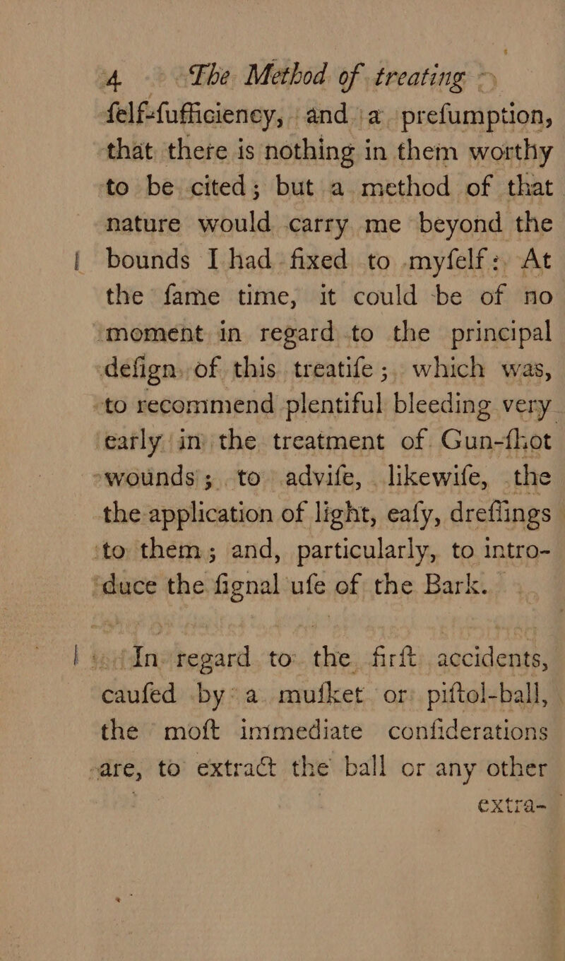 felf-{ufficieney, anda prefumption, that there is nothing in them worthy to be cited; but a method of that. nature would carry me beyond the | bounds I had fixed to myfelf: At the fame time, it could -be of no ‘moment in regard to the principal defign. of this treatife ;, which was, “to recommend plentiful bleeding very early in the treatment of Gun-fhot »wounds'; to advife, likewife, the the application of light, eafy, dreflings » ‘to them, and, particularly, to intro- ‘duce the fignal ‘ufe of the Bark. sodIns regard. to. the firft accidents, caufed by* a. mufket or: piftol-ball, the ‘moft immediate confiderations -are, to’ extract the ball or any other extra-