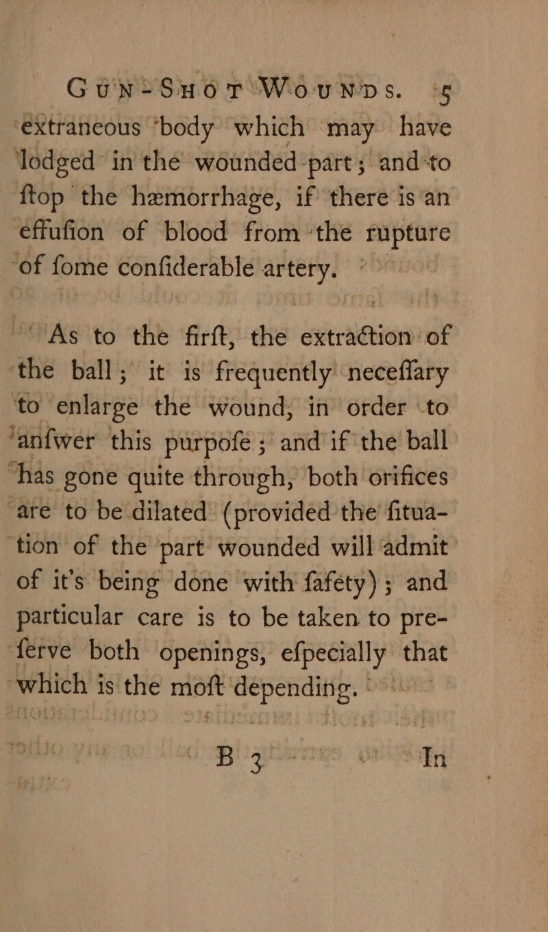 GuyniSuor Wounps. Sg ‘extraneous ‘body which may have ‘lodged in the wounded: ‘part; and*to ftop the hemorrhage, if there is ‘an effufion of blood from the rupture of fome confiderable artery. ' As to the firft, the ‘nic cians ‘the ball; it is frequently neceflary to enlarge the wound; in order to ‘anfwer this purpofe ; and if the ball ‘has gone quite through, both orifices “are to be dilated (provided the fitua- ‘tion of the part ‘wounded will admit’ _of it’s being done with fafety) ; and particular care is to be taken to pre- ferve both openings, efpecially that which 3 is the wiaiea ee. eat ili LR OOP