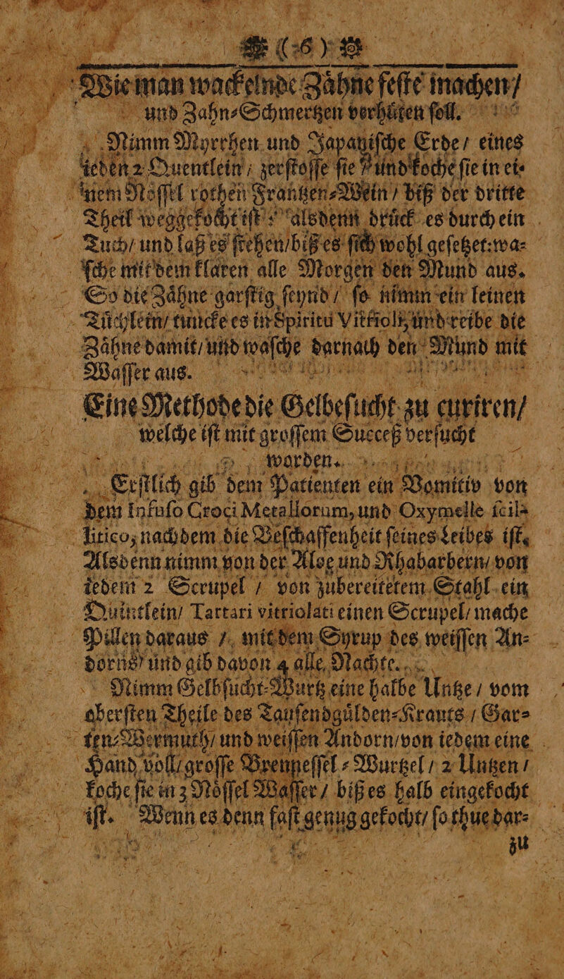 * a De. N 3 . * die man ward 2 nbc Gabe eT 115 ino) 3 und Zahn⸗Schmertzen verhüten ſoll. 5 em Myrchen und Fapanifhe Erde / eines 0 he Qnentlein, zerſtof e fie? 1 fie ie in ete ) 55 nem A Theläveggefd: N denn druck es durch ein Tuch; und laß es ſtehen / biß es ſich ehlgefegen teas ſche mit dem klaren alle Morgen d en M So die Zaͤhne garſtig ſeynd 7 fo nimm e 3 Tuͤchlein / tuncke es in df rien Vittiolz und reibe die oY Dabu damn und wasche pet gaat ie a Waſſer aus. e ar At 3 „ Ein Methopedie Gelbeſut . zu curire an welche ift mie genfjem Die, berſucht 1 Ka worden. %%%; ( KR Eirſlech gib dem Patienten ein Gee e on | dem infufo Groci Metallorum, und Oxymelle ſcil- ſeſchaffenheit ſeines Leibes iff | art rothen e „Wein / biß der dritte oe x Hileosnachoer die B. Alsdenn nimm bon der Aloe, und Nhabarberni von tedem 2 Scrupel I Quuintlein / Tartari vier riolati einen | Serupel/ mache Pillen daraus / mit ae doris und gib davon 4 al | 8 Nimm Gelbfuhe War Bur / Be e e oat a lde Re ten Bern ach und we ee lederne eine . Hand voll groſ „