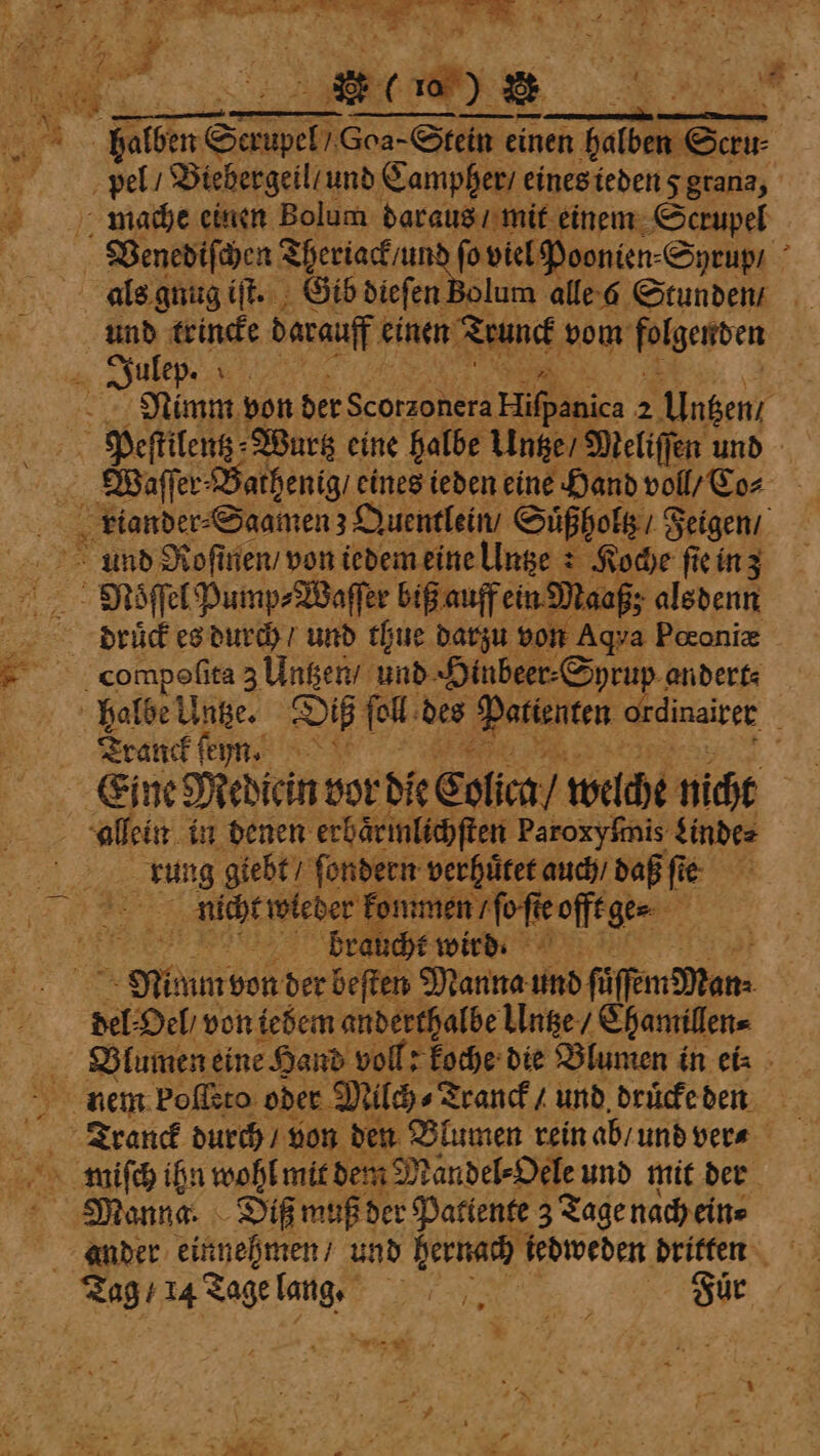 „ c EEE. 5.’ ' Bi oe REN ie on RE = „„ 0 . | ea Gout: Goa-Stein einen ere regen peel / Biebergeil / und Campher / einesiedensgrana, mazche einen Bolum daraus / mit einem Scrupel Venediſchen Theriack un fo viel Poonien⸗Syrup / als gnug iſt. Gib dieſen Bolum alles Stunden / und trincke darauff einen Trunck vom falgenven ulep P . 95 Nimm von der Scotzonera ee 2 Untzen Peſtilentz⸗ Wurtz eine halbe Untze / Meliſſen und Waſſer⸗Bathenig / eines ieden eine Hand voll / Co⸗ „ tander-Saamen 3 Quentleim Süßholtz /F Feigen / und Roſinen / von iedem eine Unge : Koche ſie in z Noel Pump⸗Waſſer biG auff ein Maaß; alsdenn druck es durch / und thue darzu von Agya Pœoniæ = compoſita 3 Untzen / und Hinbeer-Syrup andert⸗ halbe Untze. Diß fell des ese ordinairer 5 Tranck ſen. 55 Eine Mediein vor die Colica / welche nicht | ai in denen erbaͤrmlichſten Paroxyfmis Linde⸗ oe kung giebt / ſondern verhuͤtet auch / daß fie ie. ef whk weder kommen / ſo ſie offtge⸗ f braucht wird. p von der beſten Manna und ſüſſemMan⸗ del. Oel / von iedem anderthalbe Untze⸗ Ehamillen⸗ Blumen eine Hand voll: koche die Blumen in ein nem boſleto oder Milch⸗ Tranck / und druͤcke den Tranck durch / von den Blumen rein ab / und ver⸗ miſch ihn wohl mit dem Mandel⸗Oele und mit dern Manna. Diß muß der Pattente 3 Tage nach ein⸗ a * Aae Sage aug „