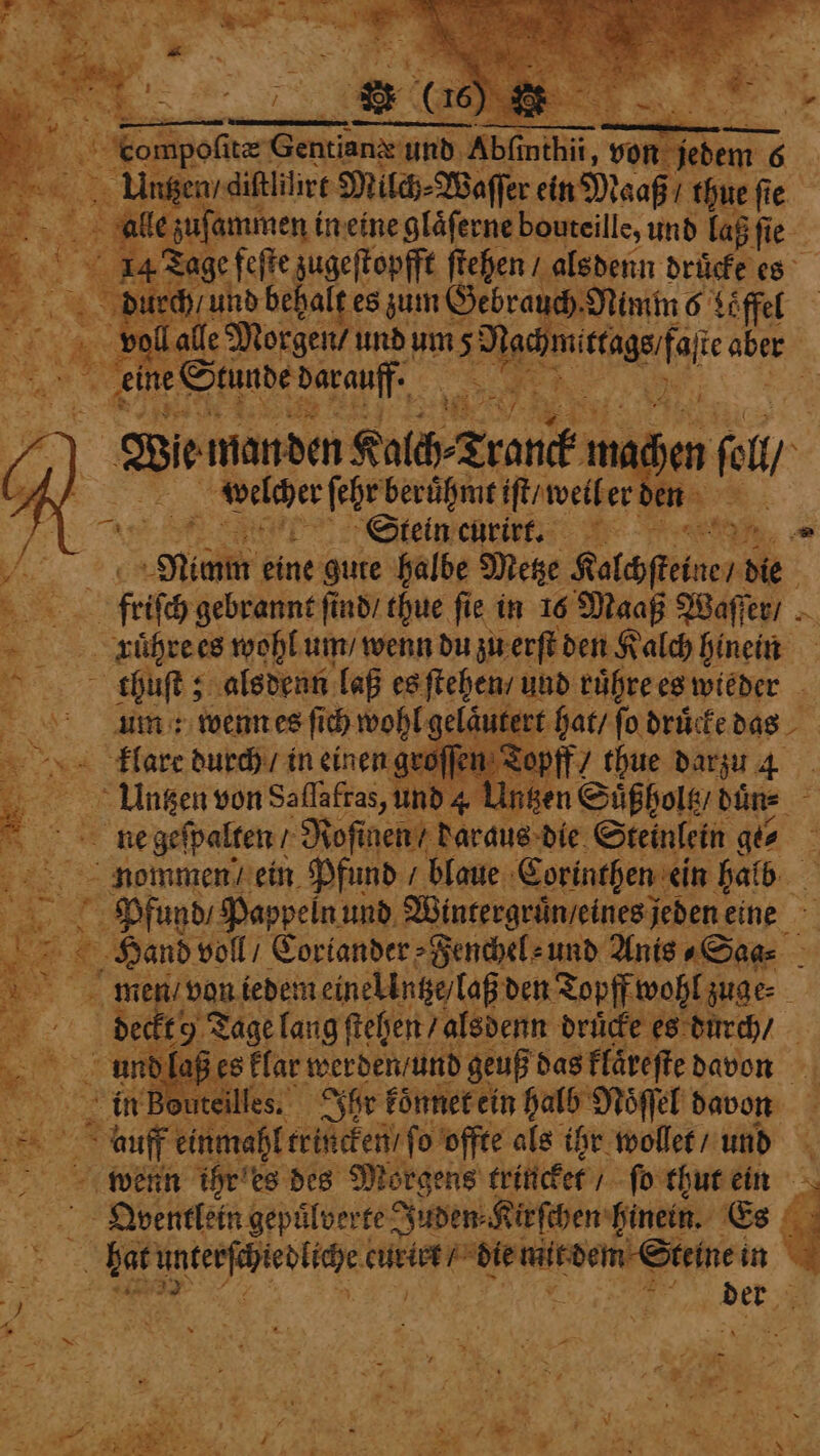 * evince dene une Abin ‚von — ae side an re ae umu de le e Morgen / und ums e te N S . \ i Er manden Kalch⸗Tranck m d en fay welcher ſehr berühmt iſt/ weil er den “as He Steinert I en, = Ra eine gute halbe Metze Katesfeinen die friſch gebrannt ſind / thue fie in 16 Maaß Waſſer / ruͤhre es wohl um / wenn du zu erſt den Kalch 1 thuſt; alsdenn laß es ſtehen / und ruͤhre es wieder um: wenn es ſich wohl geläutert hat / ſo druͤcke das klare durch / in einen groſſen Topff / thue darzu 4 lingen. von Saflafras, und 4 Untzen Suͤßholtz duͤn⸗ 5 ne geſpalten / Roſinen / daraus die Steinlein ge⸗ nommen ein Pfund / blaue Corinthen ein halb spe | Pfund Pappeln und Wintergruͤn / eines jeden eine ER Hand voll / Coriander -Fenchel-und Anis ⸗Saa⸗ deckt 9 Tage lang ſtehen / alsdenn drücke es durch / dlaß es klar werden / und geuß das klaͤreſte davon in Bouteilles. Ihr koͤnnet ein halb Noͤſſel davon a Qventlein gepuͤlverte Juden Kir ſchen hinein. Es fe oo ii fe die eee e in 2 8 4 5 en \ 2. ae 5 ö . * . 1 *