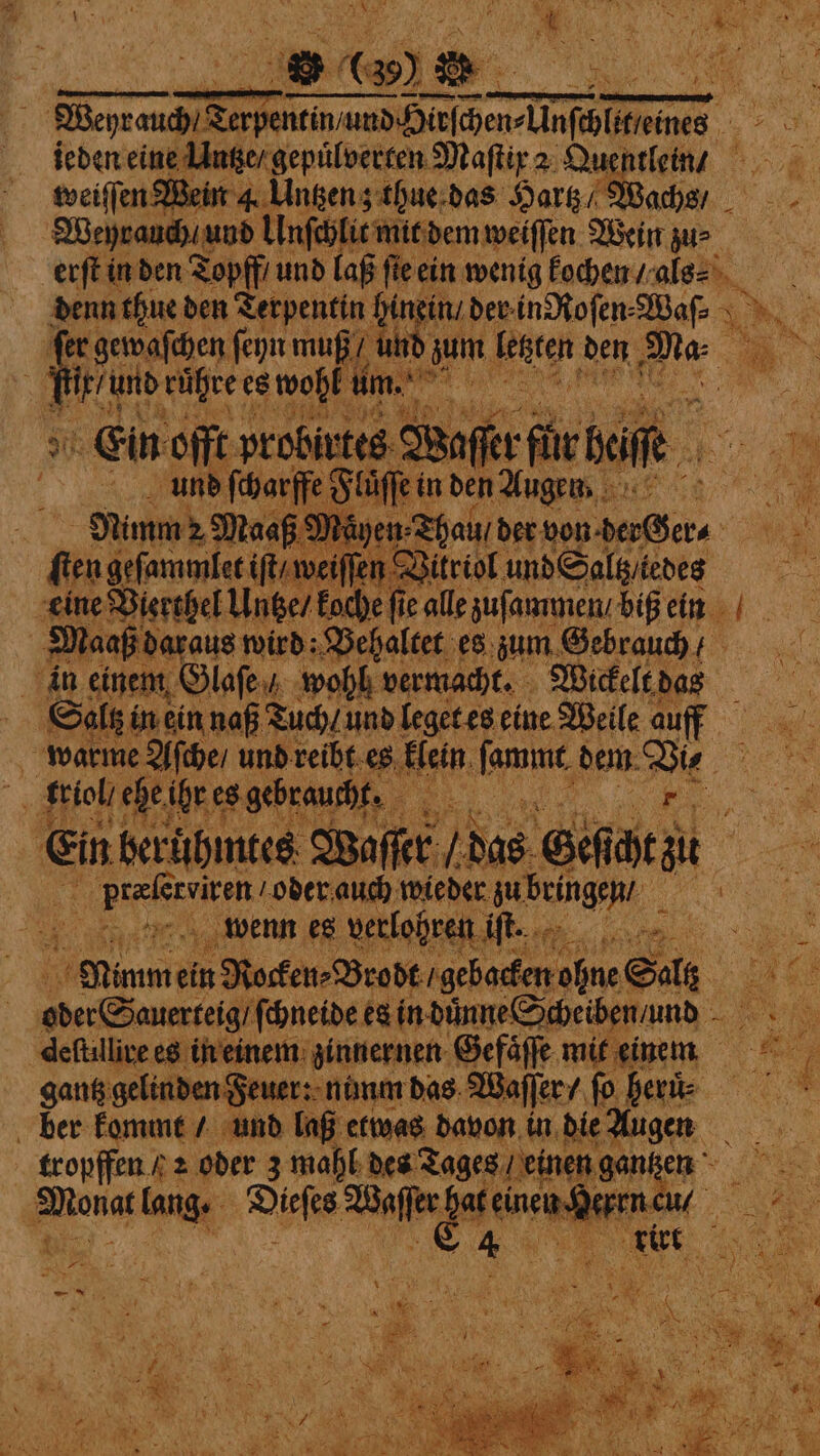 Weyrauch e 1 4 eine Unger gepuͤlberten Maſtix 2 Quen 5 weiſſen Wein 4. Untzen ; thue das Hartz / Wachs / Weyrauch / und Unſchlit mit dem weiſſen Wein zu⸗ erſt in den Topff; und lop fie ein wenig kochen / al? denn thue den Terpentin hin Hk ein / der ee Sige 7 * { fer gewaſchen ſeyn muß / un d zum eee ben, Na 4 ll und ruͤhre es wohl um.. 1 „„ # er 1 ey he) A Var a a oe iba, Se Re A A rn 5 Sa N NE A i 1 5 5 7 N ur i i * Ka a 7 9 F Pak a Steig a eae eine Bierthel Untze / koche 1 ie alle zuſammen / biß ein | Maaß daraus! wird: Behaltet es zum Fe in einem Ölafeu wohl vermacht. Wickelt das EN Salt in ein naß Tuch / und leget es eine Weile auff warme Aſche / und reibt es ein eie dem ae * srioli ehe ihr es gebraucht. Ein beruͤhmtes Waſſet V das Geſcht gi 1 rviren oder auch wieder zu bringen | : | | wenn es verlohre ei ft. 1 me ein u Rocken⸗Brodt gebacken ohne Salz F 4 4 u odere Sauerteig / ſchneide es in důnne Scheiben / und 1 deſtillire es in einem zinnernen Gefaͤſſe mit einem a gantz gelinden Feuer: nunm das Waſſer / ſo her ber kommt / und laß etwas davon in die m Mot ana 2 oder 3 a. dei 7 a gan a a : * | run ws 5 9