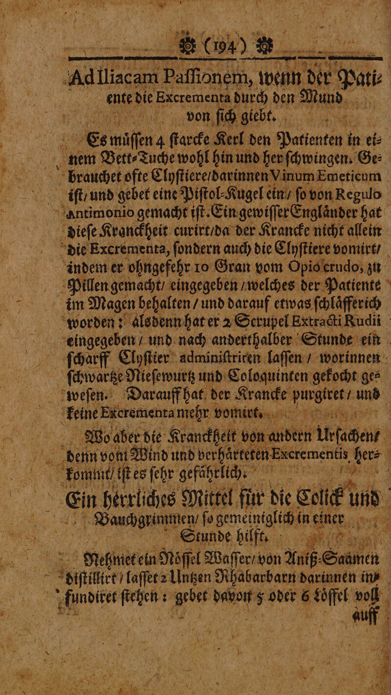 ae Aalen Fon we wenn ky ¢ Pat | . ente die F durch den Mund 7 1 65 es waite a fate Kerl den Patienten in ei⸗ is 1 nem Bett ⸗Tuche wohl hin und her ſchwingen. Ge⸗ * brauchet ofte Clyſtiere / darinnen Vinum Emeticum wen iſt / und gebet eine Piſtol⸗ Kugel ein / ſo von Regulo A.,ntimonio gemacht ift. Cin gewiſſer Englander hat e . curirt / da der Krancke nicht allein die Excrementa, ſondern auch die Clyſtiere vomirt / indem er ohngefehr 1o Gran vom Opis erudo, zu a) Pillen gemacht / eingegeben / welches 25 Patiente „ ay Magen behalten / und darauf etwas ſchlaͤfferich N worden: als denn hat er 2 Serupel Extracti Rudii ar eingegeben / und nach anderthalber Stunde ein Aſcharff Clyſtier adminiftriren laſſen / worinnen ſchwartze Nieſewurtz und Coloquinten gekocht ge⸗ weſen. Darauff hat!! der Krancke 3 en oe a Excrementamehr t vomirt. er 2 eae Wo aber die Kranckhelt nde | | denn yoni Wind und verhärtete nxerementi ber⸗ kommt ist. es ſehr gefährlich. pugs 70 “ Ein herrliches Mittel für die Cotte und 8 | Baushgrinmen fo gemeiniglich in Se RN runde hilft. ce | 3 elne ein Soft Waſſer / von Unig: Sana = en laſſet 2 Untzen Rhabarbarn darinnen in⸗