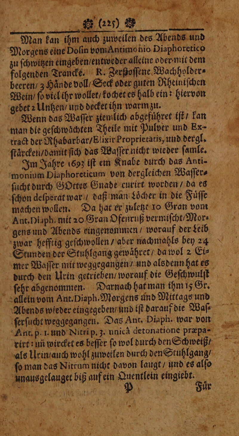 f een ene eren r r eee eee „„ d // Me ON fot Ma 4 ? Yay ¥ ah Ade “gee 1 4 7797 } ‘ R a tg. 5 n 1 f N ‘ r 4 ag ei 4 Wo SHAS 7° ces bt mma Te PBs oA 1 „ 3 Lg 4 5 oy Jy 22 Y ; 7 A 1 5 F ri 1 : ; # 5 N N 1 0 ibe un 5 5 a RR fae nah 1 ds und L Ben, N 7 7 Mar hm auch zuweilen des Abe Morgens eine Dolin vom: zu fhroigetreimgebenieneiveperalleineobermicbenm folgenden Trande. R. Zerßoffene Wachholdere r Wein ſo viel ihr wollet / kochet es halb ein: hiervon Wenn das Wafer ziemlich abgefuͤhret iſt / kan i Sa tract der R habarbar / Elixir Proprietatis, und dergl. a ‘Ng ſtaͤrcken / damit ſich das Waſſer nicht wieder ſamle. In Jahre 1693 iſt em Knabe durch das Anti- 1 * i machen wollen. Da hat er zuletzt 10 Gran vom Ant. Diaph. mit 20 Gran Ofenruß vermiſcht / Mor⸗ gens und Abends eingenommen / worauf der Leib zwar hefftig geschwollen / aber nachmahls bey 4 Stunden der Stuhlgang gewaͤhret / da wol 2 Ei⸗ 5 mer Waſſer mit weggegangen / und alsdenn hat es ae durch den Urin getrieben / worauf die Geſchwulſt ſehr abgenommen. Darnach hat man ihm iz Gr. Ri 1 = S unausgelauget biß auf ein a a oe 1