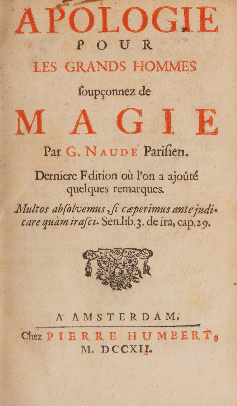 } A POLOGIE UD OU À LES GRANDS HOMMES foupçonnez de M A GA E D Duc. NAUDE Parifien. Poe Edition où l’on a ajoûté quelques remarques, | | Multos abfolvemus SE £ cæperimus añte judis care quant tar Sen.hib.3. de ira, cap.2 9: A AMSTERDAM; ChHPIERRE H UMBERT:» M. DCCXII