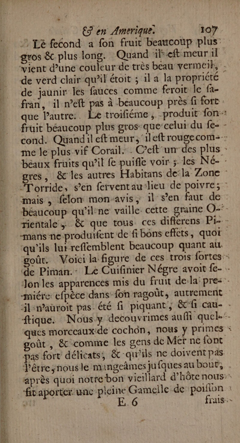 % RER ER ar L re gros êc plus long. Quand ‘ilseft meur il de jaunir Îles fauces comme feroit le fa- fruit béaucoup plus gros: que-celui du fe- $ mais , lon monavis, il s’en faut de mans ne-produifent de fi bôns effets, quot qu’ils lurreflemblent beaucoup quant au goût , &amp;t comme les gens de Mer ne font pas fort délicats, &amp; qu’ils ne doivent pas.