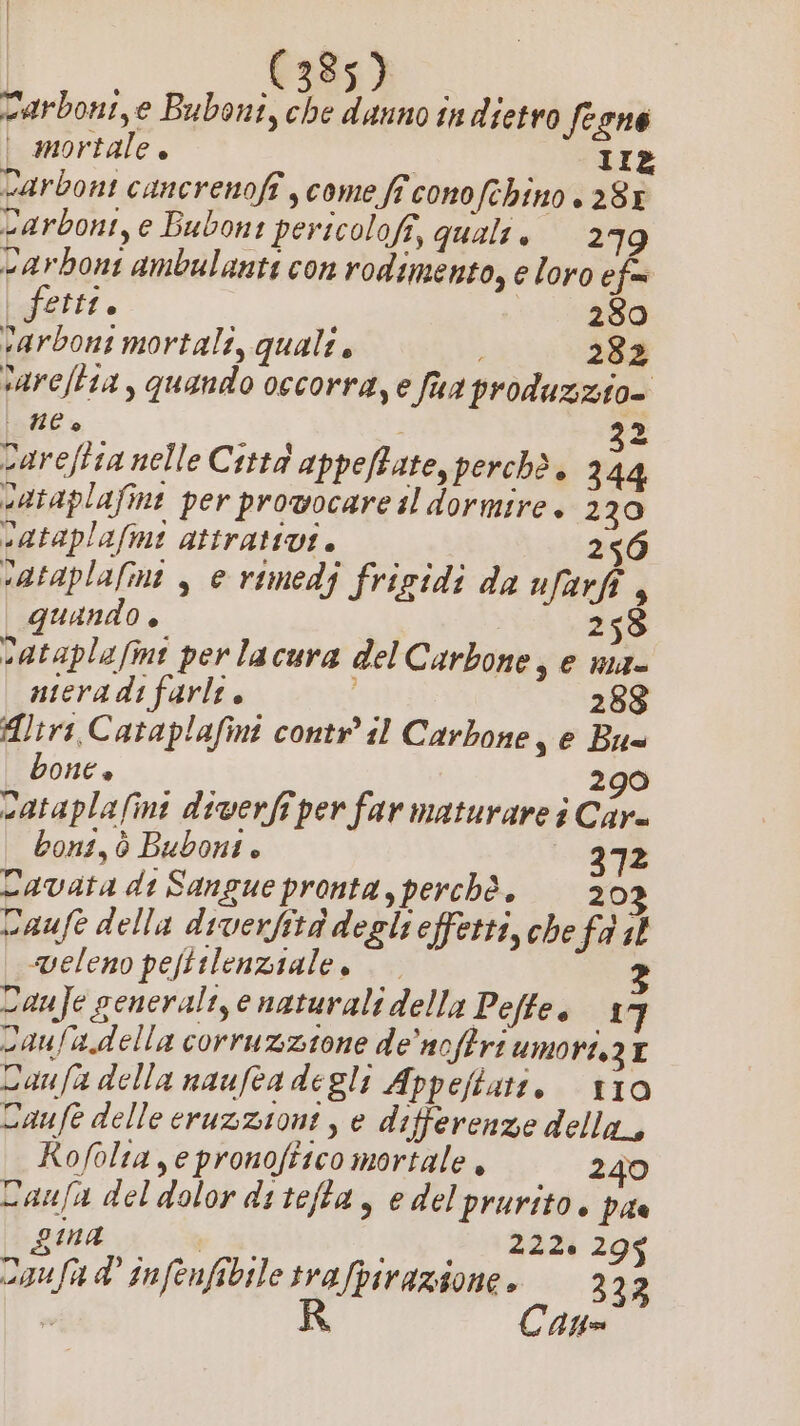 sarboni,e Buboni, che danno in dietro fegne | mortale, 11% «arbont cancrenofî come ff cono (chino + 28% carboni, e Bubont pericolofi, quali , 279 »arbont ambulanti con rodimento, e loro efe fette. ue varboni mortali, quale è 282 sareftia , quando occorra, e fua produzzio= MC + | 32 careftia nelle Città appeffate, perchè. 344 sataplafint per provocare il dormire + 270 sataplafmei attrattivi. 256 vataplafmi , e rimedj frigidi da ufarfi , quando. 25 vataplafmnt per lacura del Carbone, e niz- nteradi farle. | 288 Altri, Cataplafini contr il Carbone, e Bu= bone è 290 sataplafini diverfi per far maturare î Car= boni, è Bubont è 372 Lavata di Sangue pronta, perchè, 20 Daufe della diverfità degli effetti, che fa il veleno peftilenziale. 2 cau]e generali, e naturali della Pefteo 17 Daufa.della corruzzione de ‘noftri UMOVI3 I Daufa della naufea degli Appejtatt. 110 Caufè delle eruzzione , e differenze della, RKRofolta,epronoftico mortale . 240 Daufa del dolor ditefta, e del prurito. pas gina 9° Sa (È 298 coufad' infenfibiletra/pirazione. —333 i R Cau