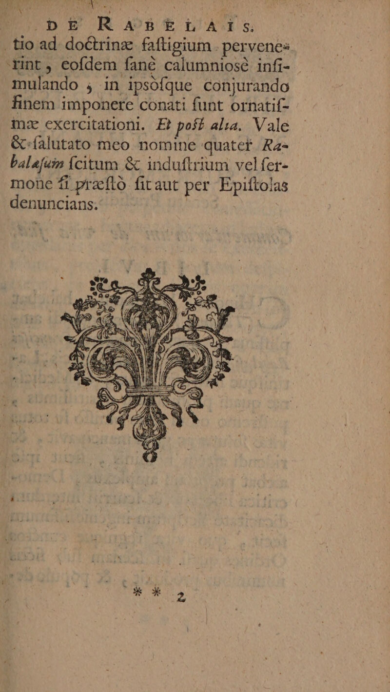 _tio ad doétrinæ faftigium . pervenes ‘nt, cofdem fané calumniosé infi- mulando ; in ipsofque conjurando finem imponere conati funt ornatif- mæ excrcitationt. Et poff alsa. Vale &amp;-falutato meo nomine quatef Ra- balefuin {citum &amp; induftrium velfer- mouc # præflo firaut per Epiftolas denuncians. | LS { EP