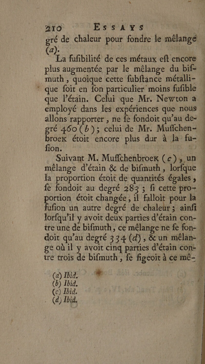 A1O Essavys gré de chaleur pour fondre le mélange plus augmentée par le mêlange du bif- muth , quoique cette fubftance métalli- gré 460(b); celui de Mr. Mufichen- fion. Ü Suivant M. Muflchenbroek (c);, un (a) Ibid, * M (b) Ibid. (c) Ibid. . (à) Ibid, CL Æ