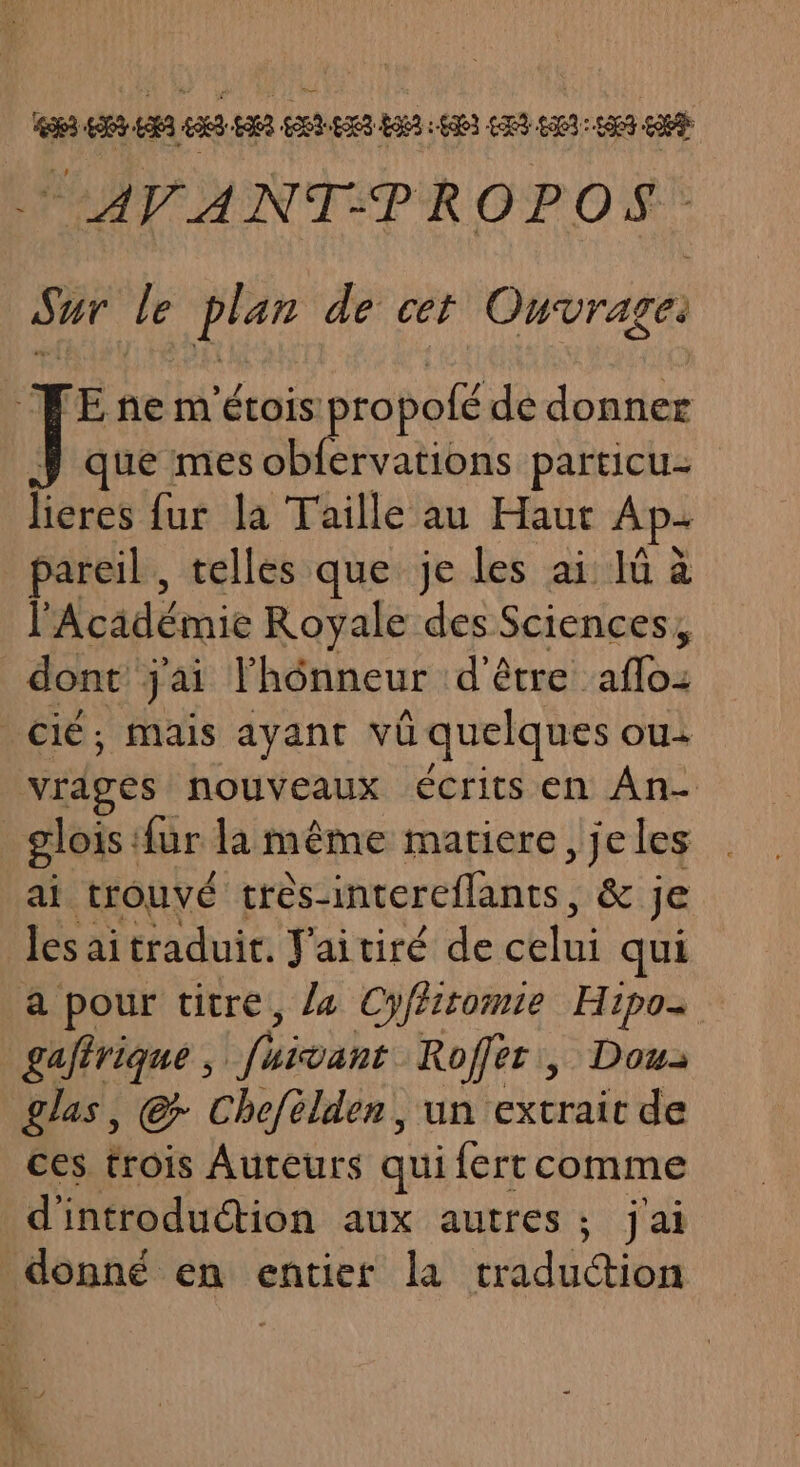 AVANT-PROPOS. Sur le plan de cet Ouvrages E ne m'étois propofé de donner ue mes obfervations particu= has fur la Taille au Haut Ap- pareil , telles que je les ai lü à l Académie Royale des Sciences, dont jai l'hônneur d’être afloz cié; mais ayant vü quelques OU: vräges nouveaux écrits en An- | glois fur la même matiere ,jeles ai trouvé trèsintereffants, &amp; je les aitraduit. J'aitiré de pue qui a pour titre, 4 Cyffitomie Hipo- gaftrique , Lfhioahe Roffer, Dous glas, © Chefélden, un cxcrait de ces trois Auteurs quiferrcomme d'introduction aux autres; j'ai donné en entier la traduction