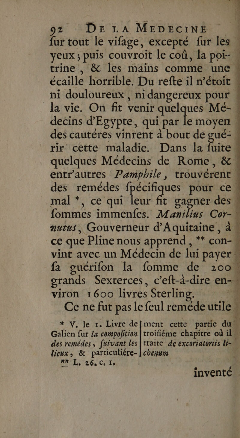 decins d'Egypte, qui par n des cautéres vinrent à bout de ÊS. rir cêtte maladie. Dans la ce que Pline nous apprend , * con- viron 1600 livres Sterling. | dre PTE Pire ce M | Galien fur /a cempofition |troifiéme chapitre où il lieux, &amp; particuliére- | cherwm #* L, 26, Ce Lo