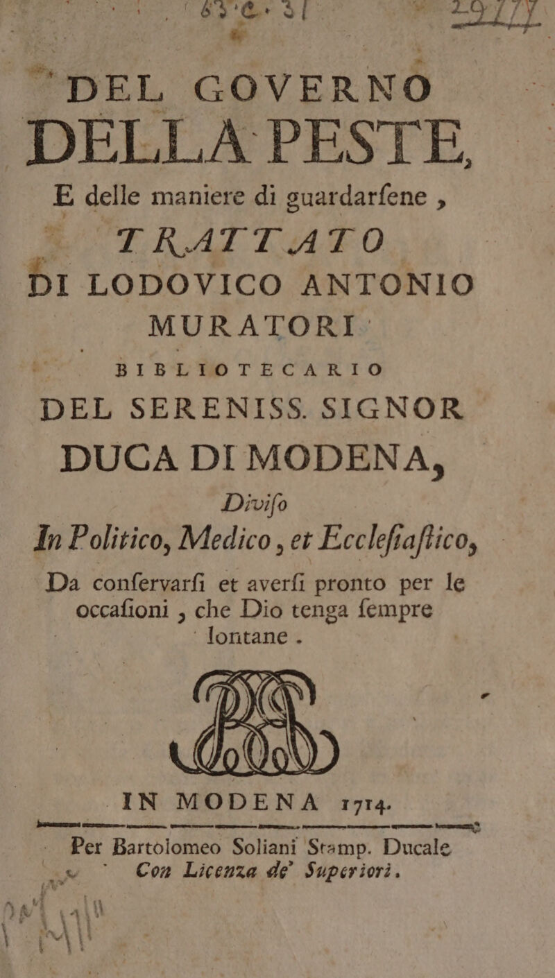 Rita SÌ peri DEL GOVERNO DELLA PESTE, E delle maniere di suardarfene , TKATTATO DI LODOVICO ANTONIO MURATORI. BIBLIOTECARIO DEL SERENISS. SIGNOR IN MODENA 1714. +. Per Bartolomeo Soliani Stamp. Ducale wi Con Licenza de Superiori,
