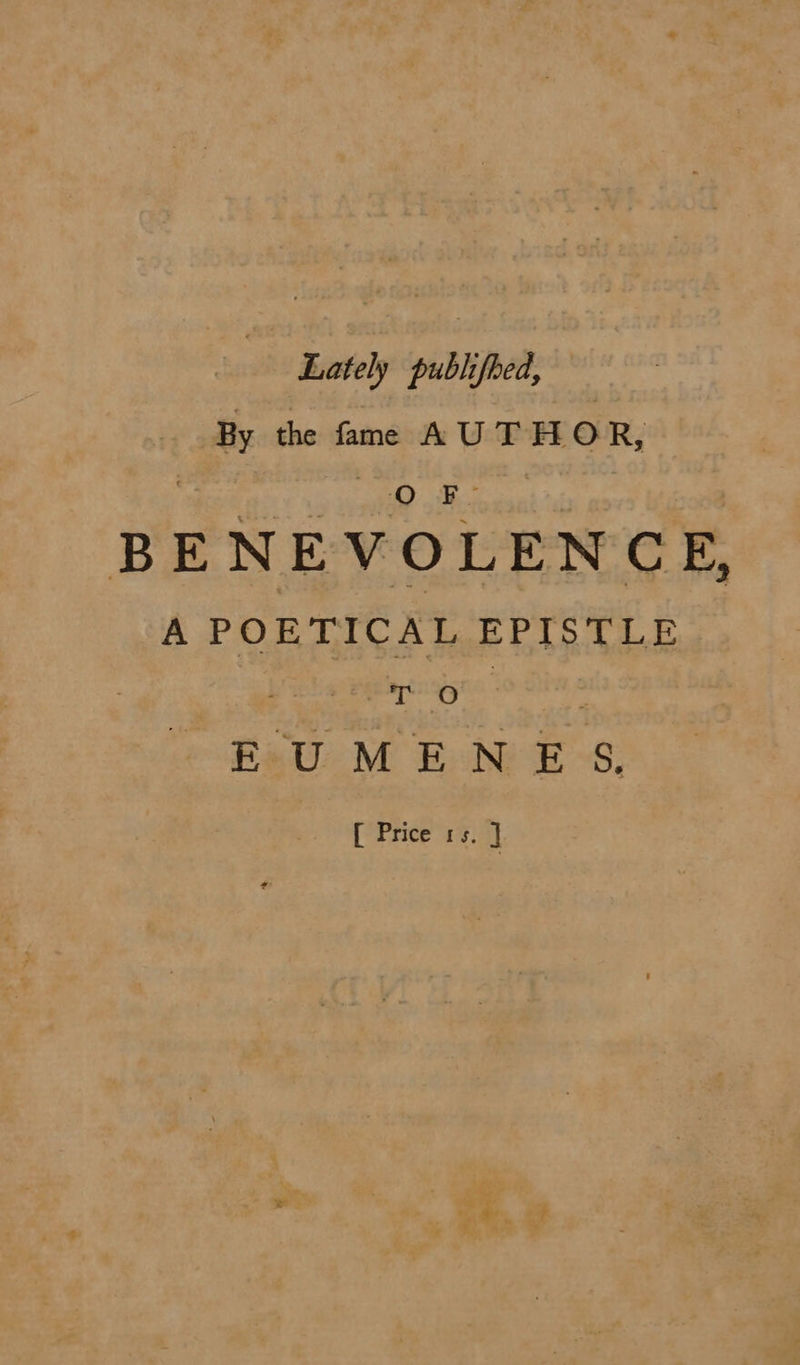 Lately publifhed, By the fame AUTHOR, i B: BENEVOLENCE, A POETICAL EPISTLE : pogtaagyes 9 Dia a EUMENES. [ Price 1s. ]