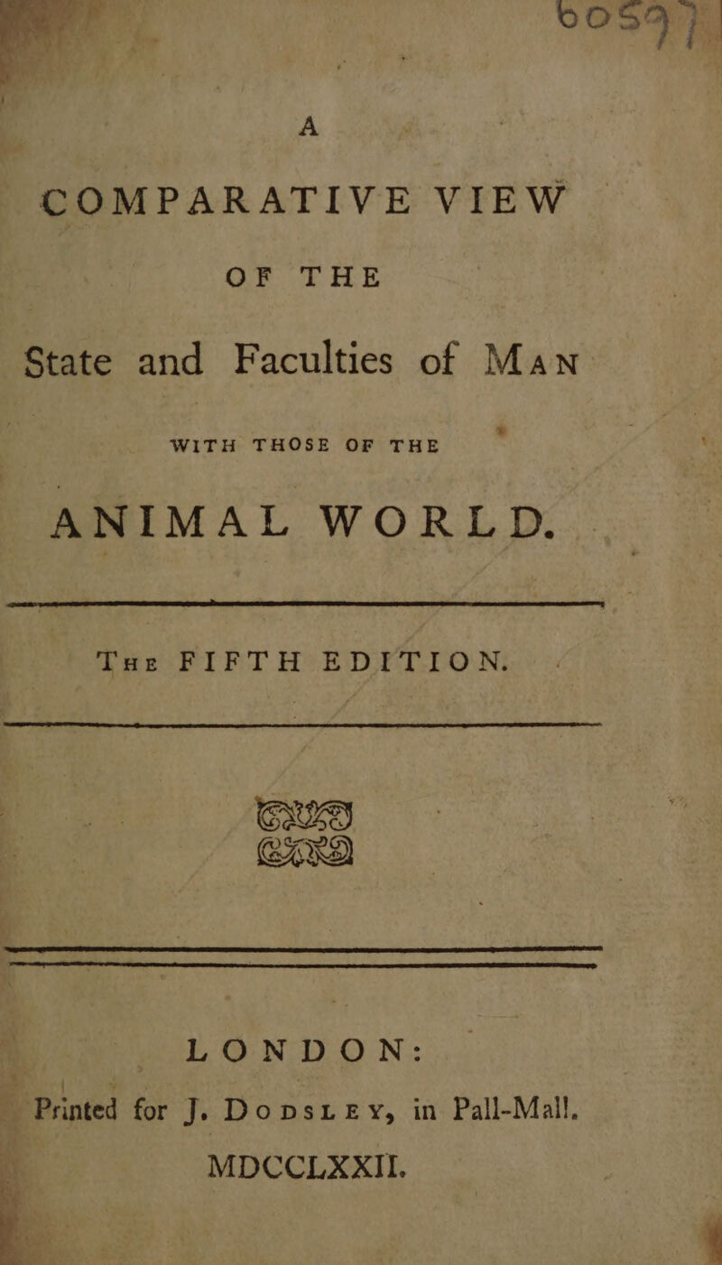 A COMPARATIVE VIEW OF THE State and Faculties of Man ® WITH THOSE OF THE ANIMAL WORLD. Tae FIFT HED FT-ION: Gwe eared) LONDON: MDCCLXXII.