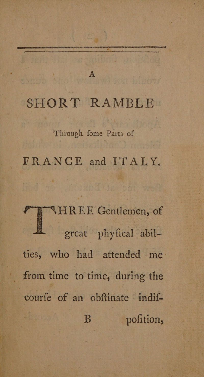 SHORT RAMBLE Through fome Parts of FRANCE and ITALY. &lt;HREE Gentlemen, of great phyfical abil- ties, who had attended me- B pofition,
