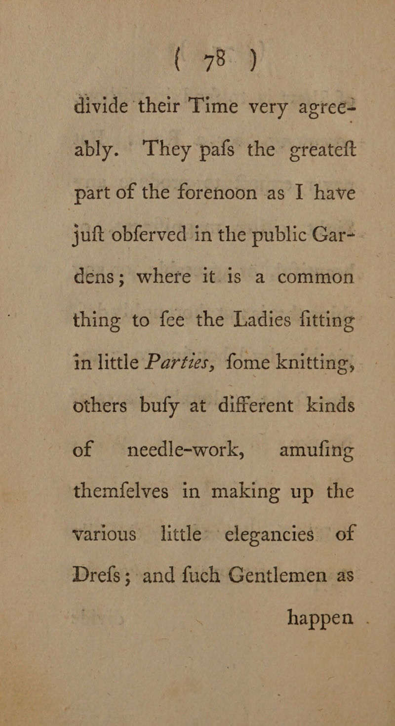 ey divide their Time very agreé= ably. They pafs the greateft part of the forenoon as I have — juit obferved in the public Gar- dens ; where it is a common thing to fee the Ladies fitting in little Parties, fome knitting, others bufy at different kinds of needle-work, amufing themfelves in making up the various little’ elegancies of Drefs ; and fuch Gentlemen as happen .