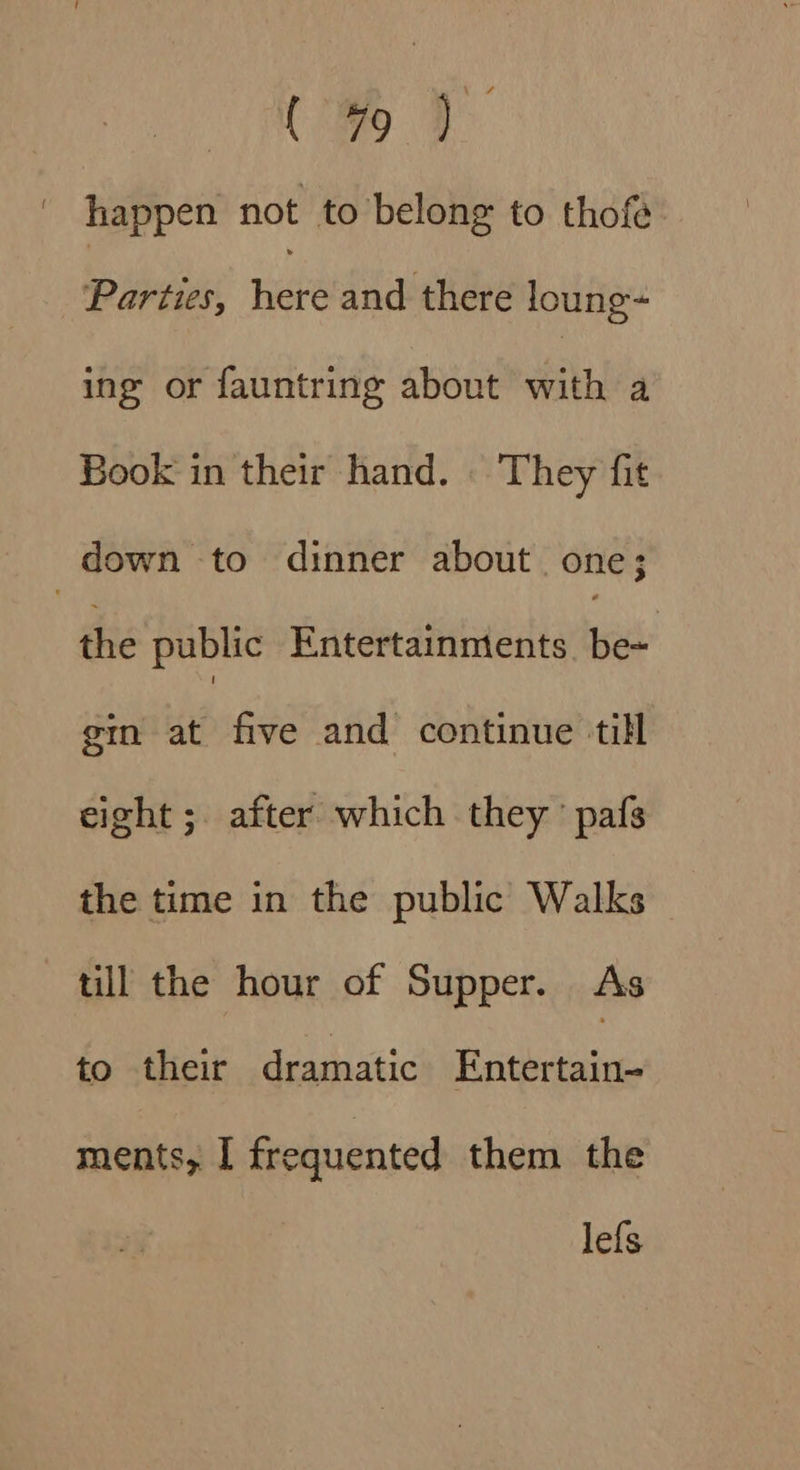 NCES a happen not to belong to thofe ‘Parties, Heke and there loung~ ing or fauntring about ith a Book in their hand. . They fit ; down to dinner about. one; the public Entertainments wis gin at five and continue till eight ;. after which they’ pafs the time in the public Walks till the hour of Supper. As to their dramatic Entertain- ments, [ frequented them the lefs
