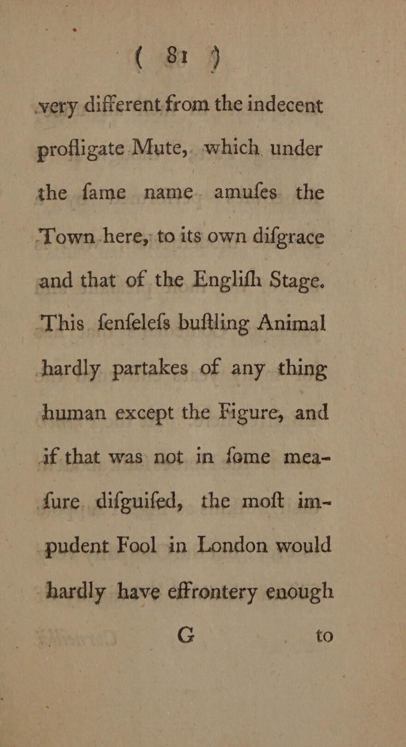 very different from the indecent profligate Mute, which, under the fame name. amufes the ‘Town. here, to its own difgrace and that of the Englifh Stage. This fenfelefs buftling Animal Aardly. partakes of any thing human except the Figure, and 4af-that was not in fome mea- fure. difguifed, the moft im- pudent Fool an London would hardly have effrontery enough G to