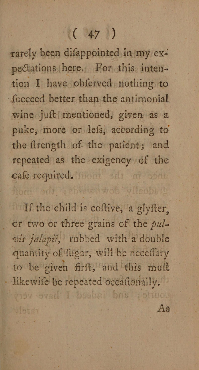 UC #7 )) rarely been difappointed. in |my. ex- | pectations. here. For this inten- tion I have obferved. nothing to -facceed. better than the antimonial wine juft| mentioned, given asa puke, more or Jefs; according to the ftrength of ‘the: patient; ‘and repeated as the exigeney of i cafe required. | If the child is coftive, ‘a elyfter, | _ Or two or three grains of the pu/- vis jalapii, rabbed with’a double quantity of fugar, will be neceffary to be eiven firft, and this mot - Hkewile be repeated oceafionaily. AS |