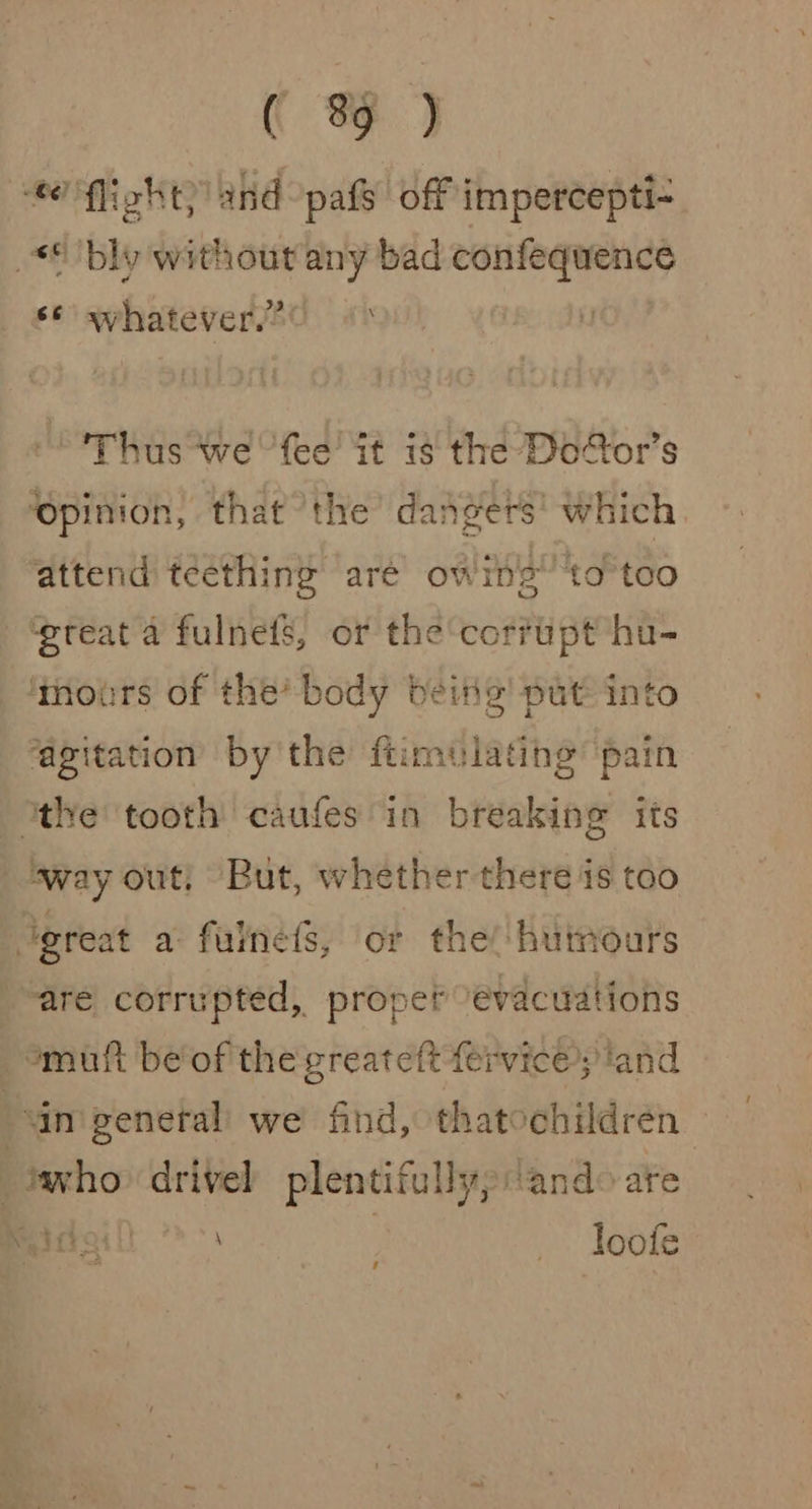 s¢ whatever.” Thus we “fee it is the Dodtor’s ‘opinion, that ‘the’ dangers’ which attend teething are owrns” to too ‘great a fulnefs, or the corrupt hu- imours of the’ body beite' put into ‘agitation by the ftimulating’ pain sway out, But, whether there is too \ are corrupted, proper evacuations ,