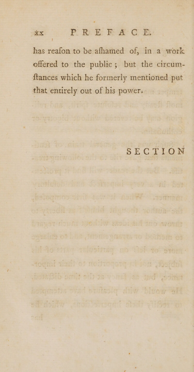 “aX Peek Ra oe ! has reafon to be afhamed of, in a work © offered to the public; but the circum- {tances which he formerly mentioned put that entirely out of his power. SECTION