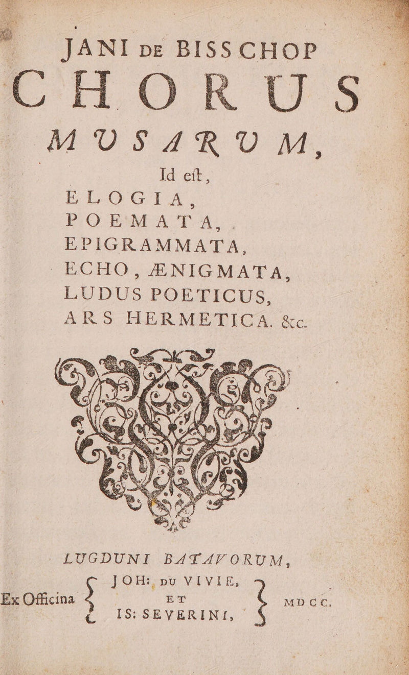 EAE a c ; JANI pE BISS CHOP E'HORUOS MUDSSUPRU Ws E Id eit, ELOGIA. P.O EMM A T À, j EPIGRAMMATA, D. ECHO , £NIGMATA, p. LUDUS POETICUS, ARS HERMETICA. &c. | m LUGDUNI BATAVORUM, m | JOH:, »u VIVIE, ». Ex Officina del ET ij MD CC, | (IS: SEVERINI, |