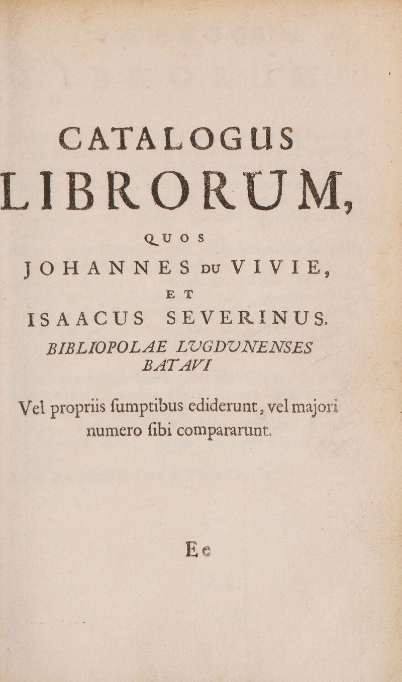 CATALOGUS LIBRORUM, QUOS JOHANNES»rpPvVIVIE, ET ISAACUS SEVERINUS. BIBLIOPOLAE L'OGD'ONENSES | BAT AVI Vel propriis fumptibus ediderunt, vel majori numero fibi compararunt.