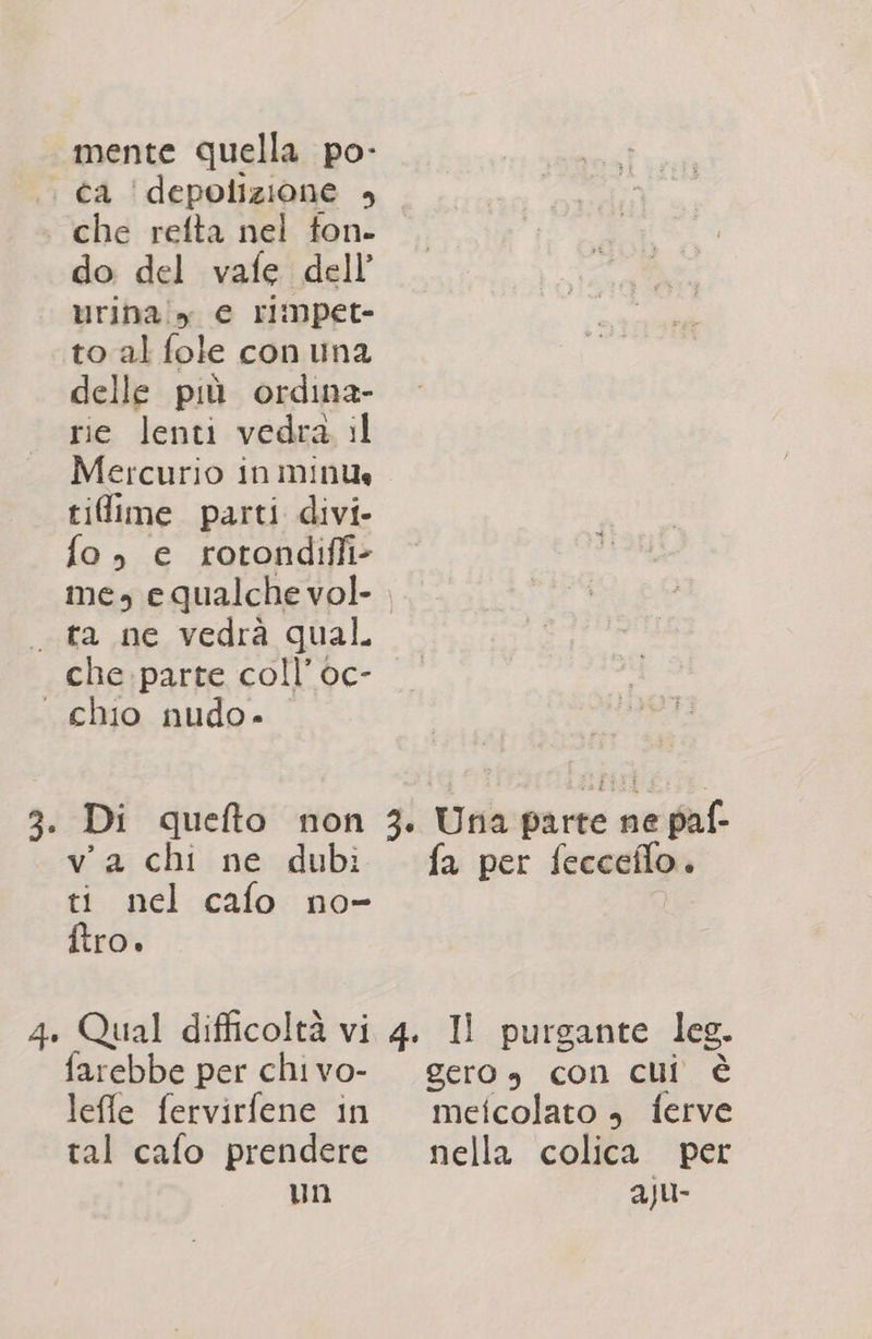 mente quella po- | éa !depolizione , che refta nel ton. do del vafe dell’ urinaiy € rimpet- to al fole con una delle più ordina- rie lenti vedra :l Mercurio in minu tilime parti divi fo, e rotondiffi- me, equalche vol- . . ta ne vedrà qual, che parte coll’ oc- “chio nudo. 325 quefto non 3. Una parte ne paf- va chi ne dubi fa per fecceflo. ti nel cafo no- ftro. 4. Qual difficoltà vi 4. Il purgante leg. farebbe per chivo- gero» con cui è lefle fervirfene in metcolato » ferve tal cafo prendere nella colica per un aju-