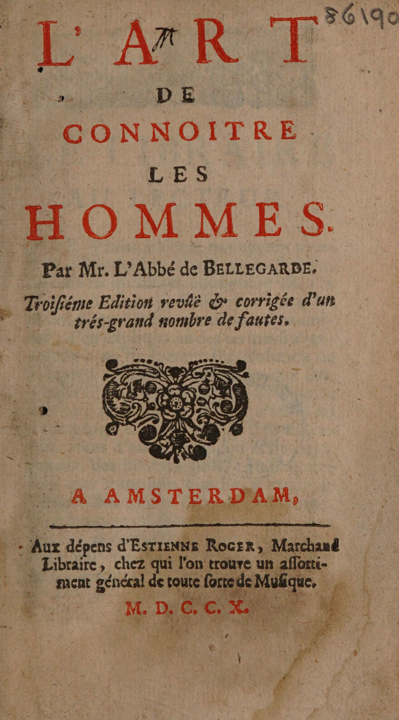 Û L: | Ar R 5 lu k, on NOIÎITRE. LES HOMMES … Par Mr. L’Abbé de BELLEGARDE.  Troifiéme Edition vevñè &amp; corrigée d'un :  srés-grand nombre de fautes. A AMST ERDIAM. Avr dépens d' ESTIENNS Rocrr, Marchand . Libraire, chez qui l'on’ trouve un afforti- ment généal de toute force puise A “ NUE M. 4 (a © à mr