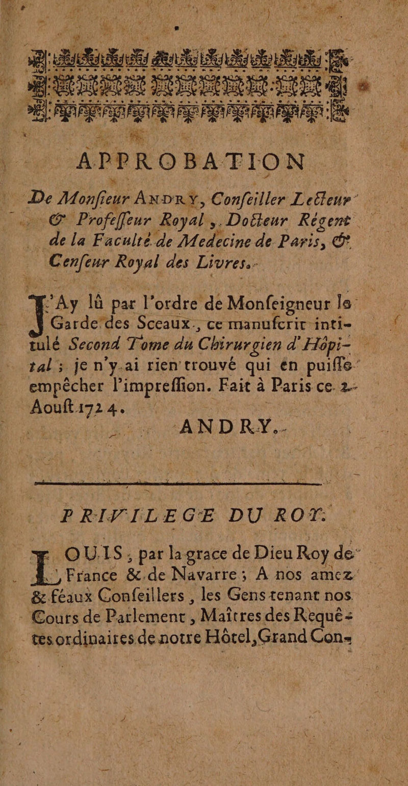 sm. ci … © + e © + + » APPROBATION. de la Faculré de Medecine de Paris, © | Cenfeur Royal des Livres :’Ay là par l’ordre de Monfeigneur le Garde'des Sceaux., ce manufcrir inti- tulé Second Tome du Chirurgien d'Hôpi- tal ; je n'y-ai rien trouvé qui en puiffe’ empêcher limpreffion. Fait à Paris ce 2- Aoufti724. TT PRIVILEGE DU ROT: .' France &amp;.de Navarre; À nos amez'