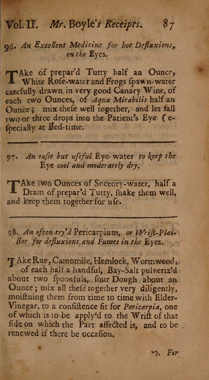 96 An Excellent Medi cine Nes hot Defluxions,, Cee | onthe Eyes, White Rofe-water and Frogs {pawn-watrer each two Ounces, of Aqua Mirabilis half an Ounce; mix:thefe well together, and ler fall ~ pwoor three drops into the Parient’s Eye (e- fpecially at Bed-time, | | Bye cool and'moderately dry. “Ake two Ounces of Succory-water, half a Dram of prepar’d Tutty, fhake them well, and Keep them together for ufe.. : _.of each half.a handful, Bay-Salr pulveriz’d about two fpoonfuls,.. four Dough about an. Ounce ; mix all thefe together very diligently, moiftning them from time to time with Elder- Vinegar, to a confiftence fit for Pericarpia, one of which isto-be apply‘d to. thé Wrift of that renewed if there be occafion, —