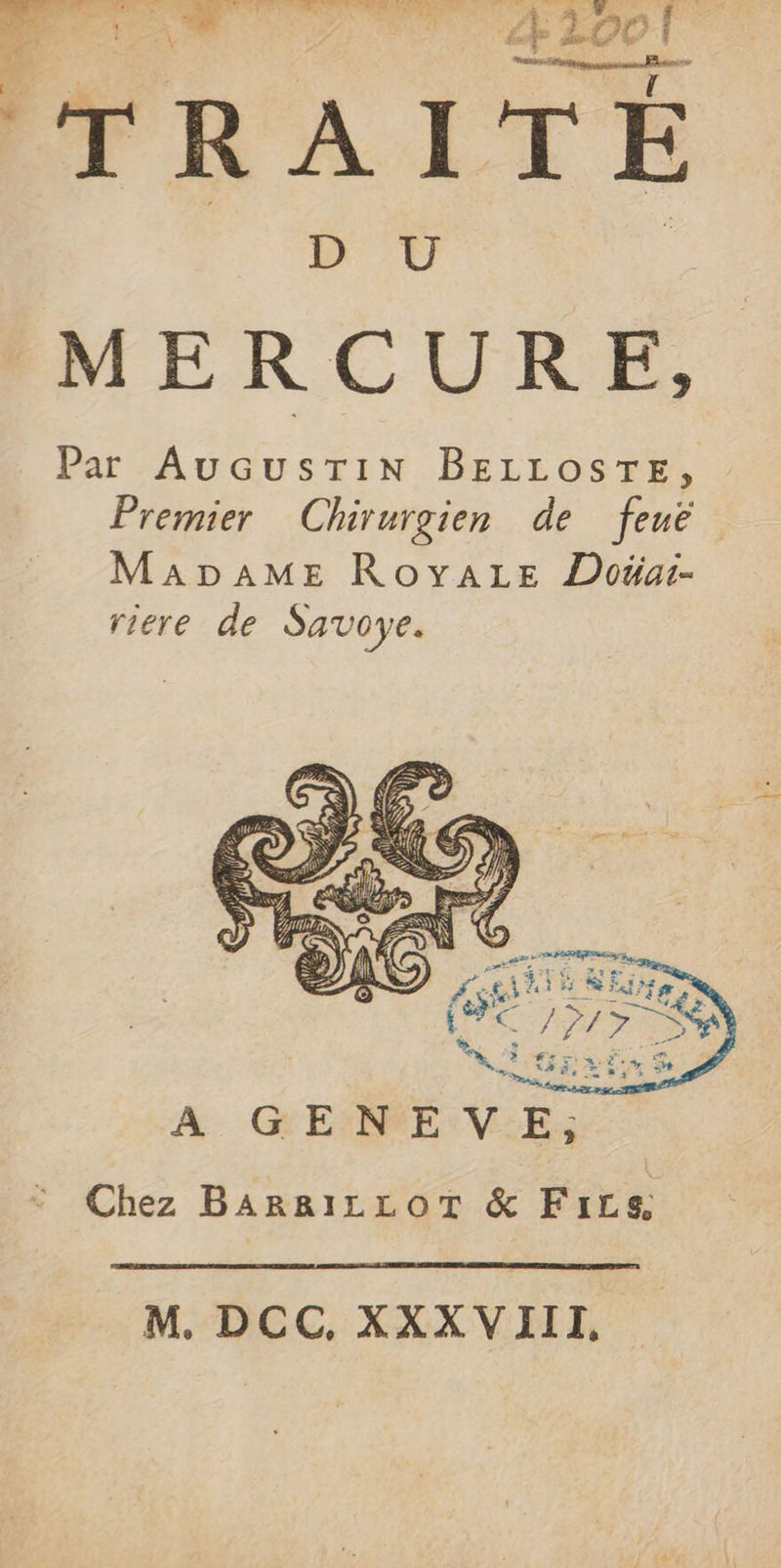 CT R À I T É BUT Par AuGusTiN BELLOSTE, Premier Chirurgien de feune MADAME RoyaALe Doüai- riere de Savoye. A GENEVE, Chez BARRILLOT &amp; FiLe M. DCC, XXXVIII,