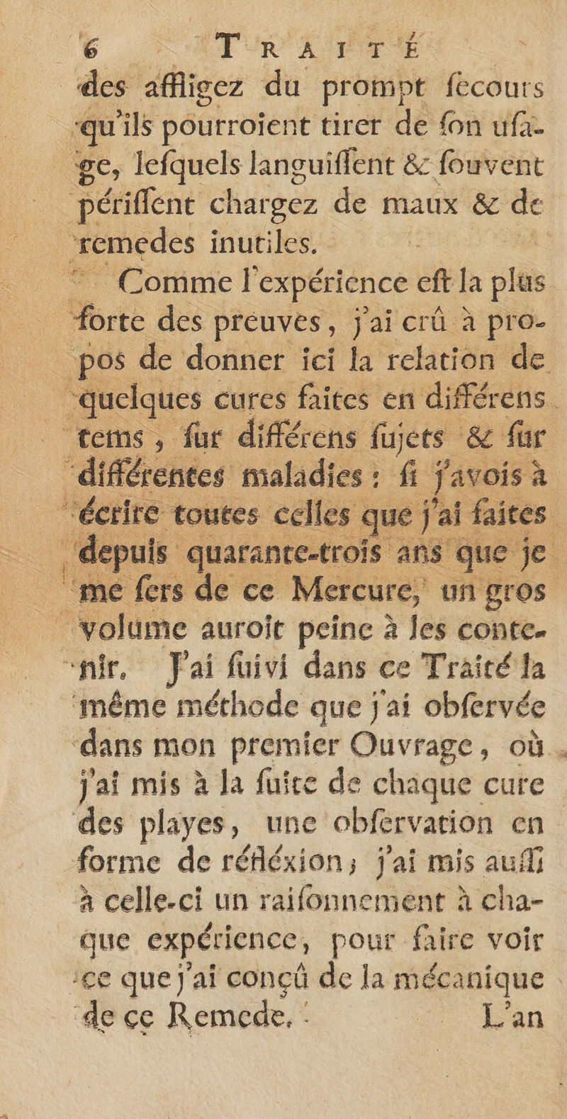 ÿ ge, lefquels languiffent &amp; fouvent Comme | expérience eft la sta volume auroit peine à les conte. même méthode que) ai obfervée ‘dans mon premier Ouvrage, où. j'ai mis à Ja fuite de chaque cure des playes, une obfervation en à celle-ci un raifonnement à cha- que expérience, pour faire voir ce que J'ai conçû de la mécanique de çe Remcde, : Lan