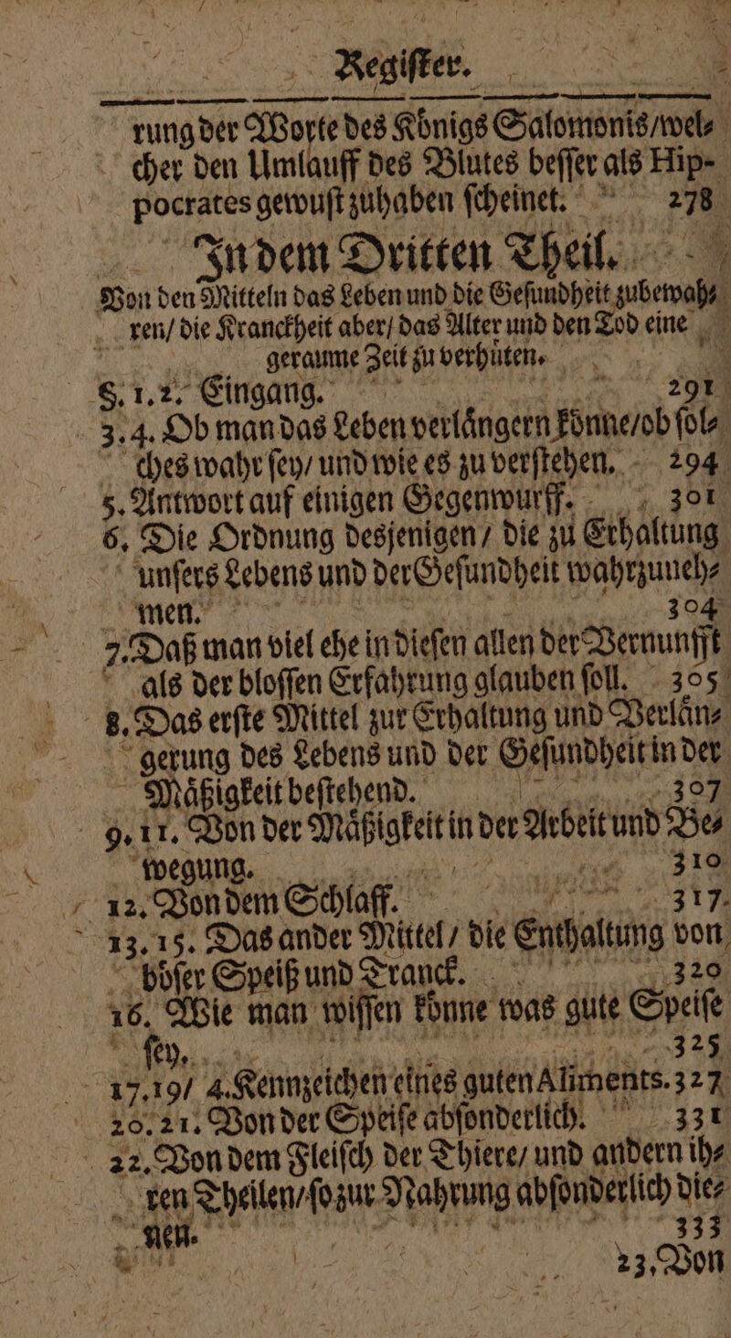 7 8 7 * 7 4 N Fer 4 mw” 7 x ’ “ . * » Beater. INN 3 5 1 rung der Seren des Königs Salon ch | cher den Umlauff des Blutes beſſer als Flip⸗ Poe perde ſcheinet. 17 In dem Dritten Theil. ren / die Kranckheit aber / das Alter und den Tod eine P geraume Zeit su berhüten. 10 ches wahr ſey / und wie es zu verſtehen. 294 5 Antwort auf einigen Gegenwurff. 301 6. Die Ordnung desjenigen / die zu Erhaltung Be Lebens und der Geſundheit ahne 304 7 Daß man viel ehe in dieſen allen der Vernunfft 18 der bloſſen Erfahrung glauben ſoll. 355 Das erſte Mittel zur Erhaltung und Verlaͤn⸗ * des Lebens und der Geſundheit! in 109 räßigkeit beſtehend. pe | 9.11. Von die ne wegung. 4 10 72 12. Von dem Schlaff. 5 „11 13.15. Das ander Mittel / die eden son bbſer Speiß und Tranck. 16, Wie man willen könne was gute Speife 325 20. 21. Von der Speiſe abſonderlich. 33 t ren Theilen / ſozur e abſonderlich 5 .