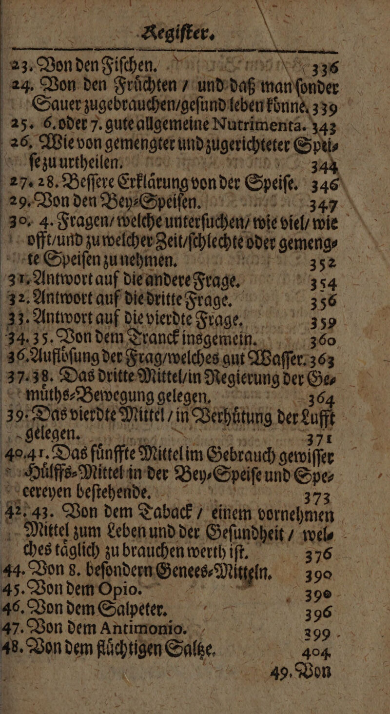 R a 33536 ver Von den Früchten / N 95 bie man onder Sauer zugebrauchen / geſund leben konne. 339 a5. 6. oder 7. gute allgemeine Nutrimenta. 26, Wie von gemengter undzugerichteter Spii⸗ 8 ſe zu urtheilen. 34 27. 28. Berfer Erflärung vonder Speife, 34 . 29. Von den Bey⸗Speiſen. | offt / und zu welcher Zeit / chlechte oder gemeng⸗ 37, Antwortauf die andere Frage. 3 8354 32. Antwort auf die dritte Frage. ö 356 33. Antwort auf Dievierdte Frage. 339 34.35. Von dem Tranck insgemen. 360 36. Aufloͤſung der Frag / welches gut Waſſer. 363 muͤths⸗Bewegung gelegen. 3 9. I vierdte Mittel in Verhinng da gelegen. 15 41. Das fünfte Miel im Gebrauch gewwiſſer Huͤlffs⸗Mittel in der Bey⸗Speiſe und En | eereyen befiehende, 73 ® 43. Von dem T Taback / einem vornehmen 2 Mittel zum Leben und der Geſundheit / wel⸗ ches täglich zu brauchen werth iſt. i 44. Von 8. beſondern n 390 45. Von dem Opio. &amp; 1 390 46. Von dem Salpeter. 396 47. Von dem Antimonio. l 1. * e „