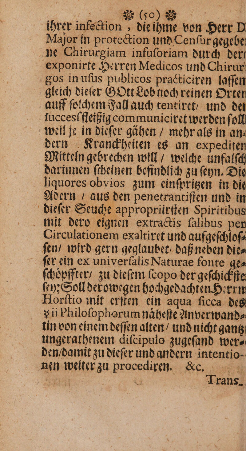 Wr 460) 5 | ibtet infe&amp;ion , bieime von ferr D Major ín protection tin Cenfur gegebe ne Chirurgiam infuforiam butdy beti exponirte $xrren Medicos unb Chirur - gos inufüs publicos pra&amp;iciten laffen glcid) biefer (:Dtt ob nod reinen Orter auff fotem atl aud) cenciret; unb bel fuccesffleiBig communicitet tpetben fof odit jz ín bicfer gáen / mebrats in an bett Rrandbeiten «8 an. expediten S9mtitteIn gebrechen votfE/ weldye unfatfdi Pbarinnen febeinen Befinbfid au fen. Sí liquores obvios aum einfprisen im bit 9[ectn / aus ben penecrantiffen unb it - bieftt ud appropriírtten Spiritibus . mit bero eignen extra&amp;tis falibus per Circulationem exaltitct unt aufgefdj[ofa fen/ wirb gern gegloubcti bag neben bita ftv cín ex univerfalis Naturae fonte gta (dópffteri su biet fcopo ber gefidiffe fep; oll berotorgen Dodygebadten. bier Horftio imít ertíen. eit? aqua ficca beg v ii Philofophorum nábefte 2Inveripanta ungeratbenenm difcipulo sugefanb toete bcnibamit 3u bicfcc unb anbern. intentio-- nd teciterau procedit. &amp;c, Bai | T Trans.