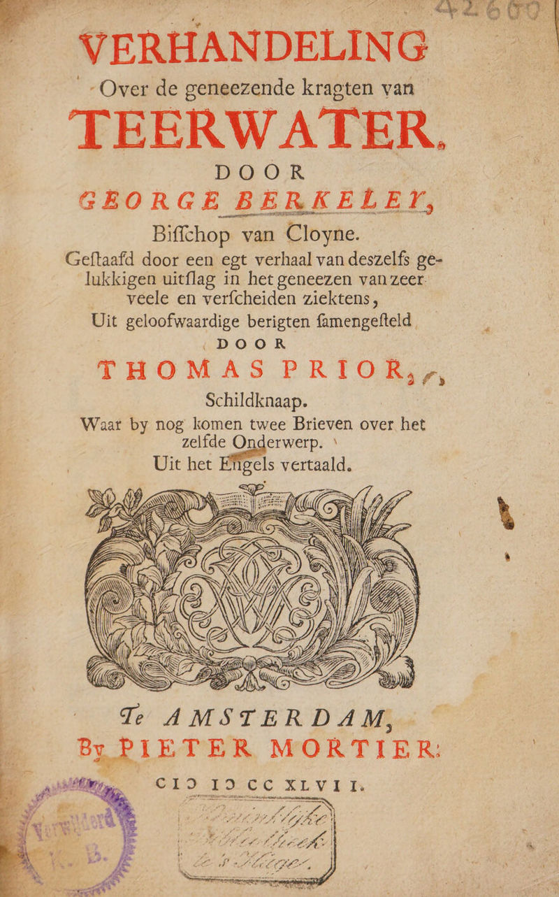 eee Ce od VERHAN DELIN G Over de geneezende kragten van TEERWATER. DOOR GEORGE BERKELEY, Biffchop van Cloyne. Geftaafd door een egt verhaal van deszelfs ge- lukkigen uitflag in het geneezen van zeer. veele en verfcheiden ziektens, Uit geloofwaardige berigten famengefteld. DOOR THOMAS PRIOR,,, Schildknaap. Waar by nog komen twee Brieven over het zelfde Onderwerp. Uit het igels dea te — WQS 7 Te AMSTERDAM, | ae MORTIER: 2 end C19 19 CC XLVII | ij pd &gt; rf MALE? f ed