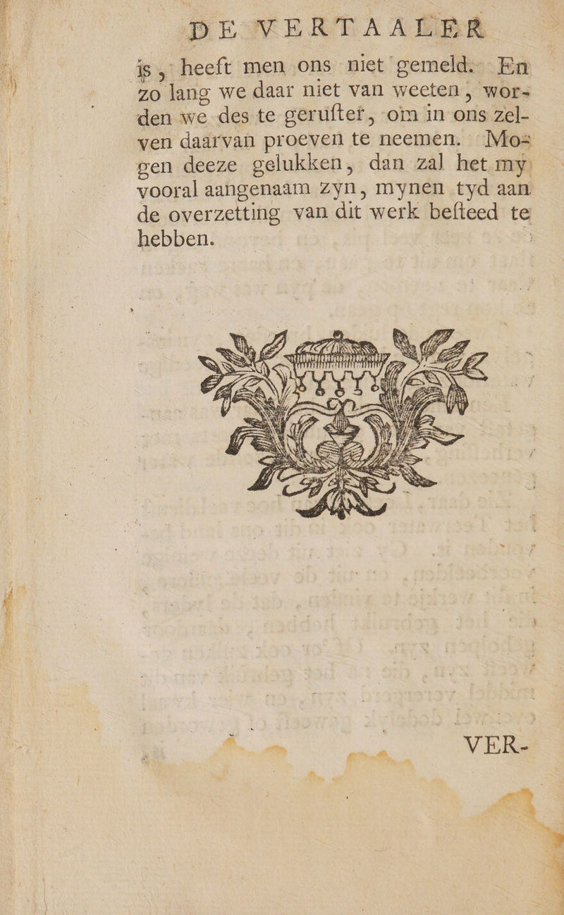 is, heeft men ons niet gemeld. En den we des te geruftef , om in ons zel- ven daarvan proeven te neemen. Mo= gen deeze gelukken, dan zal het my vooral aangenaam Zyn, mynen tyd aan de overzetting van dit werk befteed te hebben. 3 : 4 wot mn NE dj A NGD S W N Zi ag « NS 1 U i Z a is ES. - J ee tit A SQ % a \ ~ a AN ig N ER \ i A ee &gt; gj B al A Ln