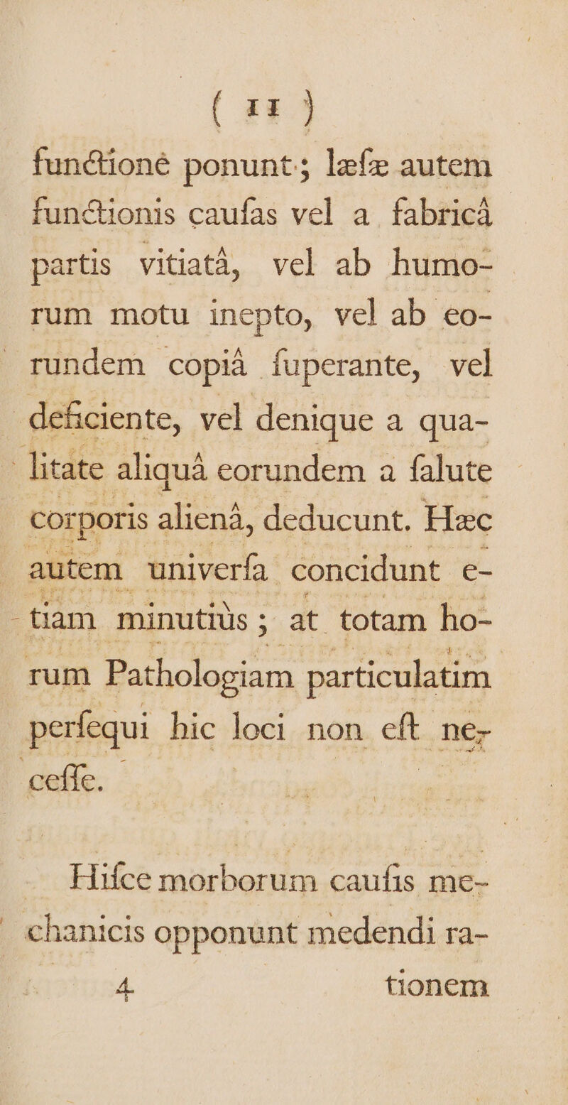 (n) functioné ponunt ; lef autem functionis caufas vel a. fabricá partis vitiatà, vel ab humo- rum motu ineptos vel ab €o- rundem | copi. fuperante, vel - deficiente, vel denique a qua- litate aliquà eorundem a falute corporis aliená, deducunt. Hac | autem univerfa. concidunt e- - tiam minutiüs ; ; at totam ho- rum Pathologiam particulatim perfequi hic loci non eft: nez ceffe. Hifce morborum caufis me- hanicis opponunt medendi ra- 2?054. tionem