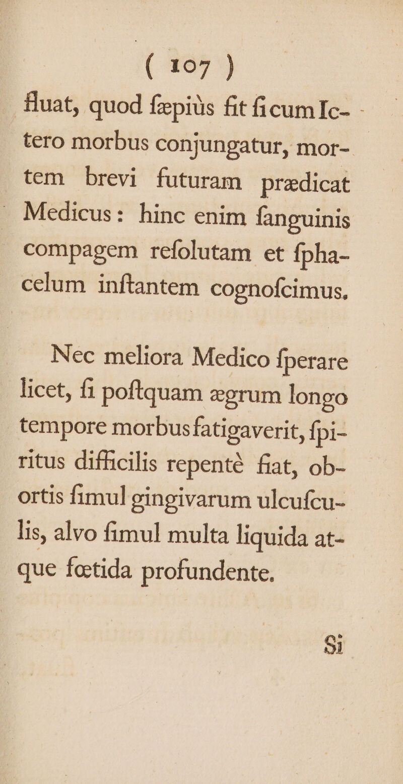 fluat, quod fzpiüs fit ficumIc- - tero morbus conjungatur, mor- - tem brevi futuram praedicat . Medicus: hinc enim fanguinis compagem refolutam et fpha- celum inftantem cognoícimus, Nec meliora Medico Íperare licet, fi poftquam egrum longo tempore morbus fatieaverit, Ípi- ritus difficilis repenté fiat, ob- ortis fimul gingivarum ulcufcu- lis, alvo fimul multa liquida at- que fotida profundente. Si