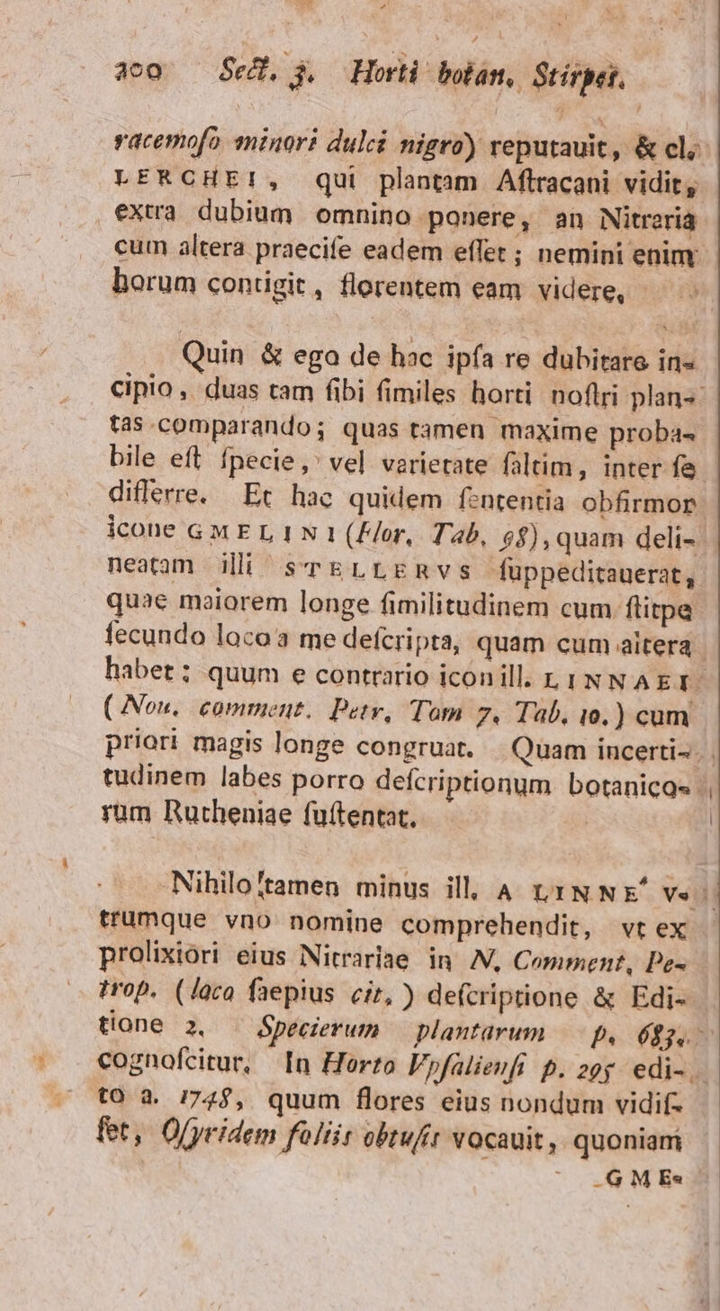 racemofo minor? dulcá nigro) reputauit, &amp; cl; LERCHEI!, qui plantam Aftracani vidit, extra dubium omnino ponere, an Nitreria cum altera praecife eadem effet ; nemini enim borum contigit, florentem eam videre, - Quin &amp; ego de hac ipfa re dubitaro in- fa$.comparando; quas tamen maxime proba« neatam ilii scrELLERvs füppeditauerat, quae maiorem longe fimilitudinem cum flitpa ( Nou, comment. Petv, Tam 7, Tab, 10.) cum rum Rutheniae fuftentat. trumque vno nomine comprehendit, vt ex prolixiori eius Nitrariae in N, Comment, Pe- trop. (laco faepius cir, ) defcriptione &amp; Edi- to à. 774$, quum flores eius nondum vidif- fet, Olyridem foliit obtufit vocavit, quoniari ^ .GMEs