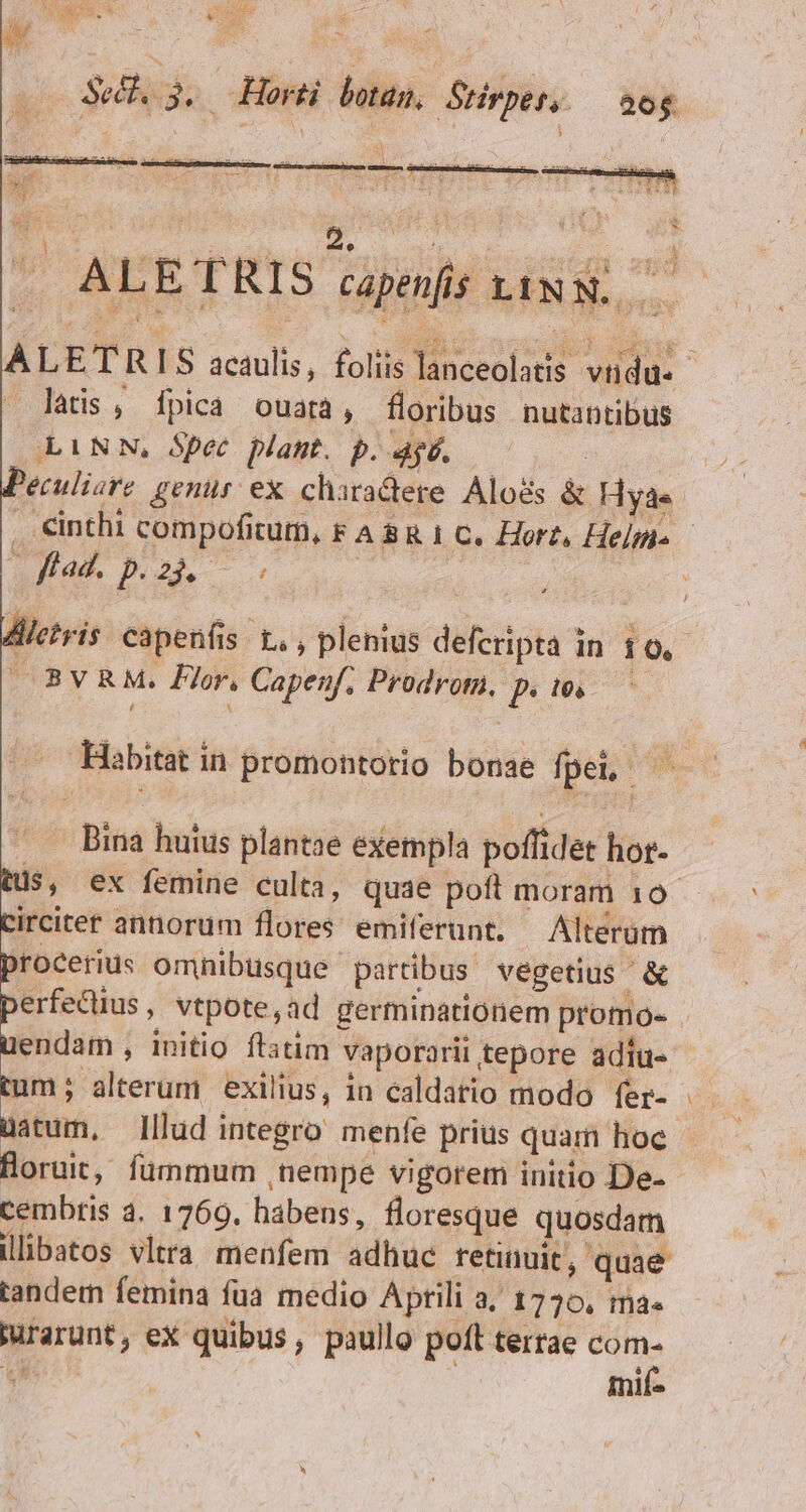 , T BÉTN S SER ANN re 4 Se. 3. Horti botan, Stirper. — sog » oasedilinS ees TREES R PRPCTA PT SERT TWRPBONIES TE: ? is $ - S zt rA ü : PO deo. 2 | [! Lo j PDTQUILDDLDOASC wo orm . ALETRIS capenfis tiNw..— LETRIS acaulis, foliis lanceolatis vtidu«- latis ; fpica ouara, floribus nutantibus LAN NN, Spec plant. p. ap, | 'eculisre geniür ex. charactere Aloés &amp; Hyae ^ fíad. p. 25. Aletris capenfis t. , plenius defcripta in 10. ^ 83vA&amp;M. Plor, Capenf. Prodrota, p. to. . Habitat in promontorio bonae fpei, ^. /.— Bina huius plantae exempla poffidet hor- tus, ex femine culta, quae poft moram 10- circitet annorum flores emiferunt. — Alterum procerius omhibusque partibus végetius &amp; endam, initio flstim vaporarii tepore adtu- tum ; alterum. exilius, in caldatio modo fer- uatum, Illud integro menfe prius quar hoe floruit, fummum , nempe vigorem initio De- cembris 4. 1769. habens, floresque quosdam llibatos vltra meufem adhuc retinuit, quae tandem femina füa medio Aptili a, 1770, ma Purarünt, eX quibus, paullo poft tertae Ee Wet mif- -—
